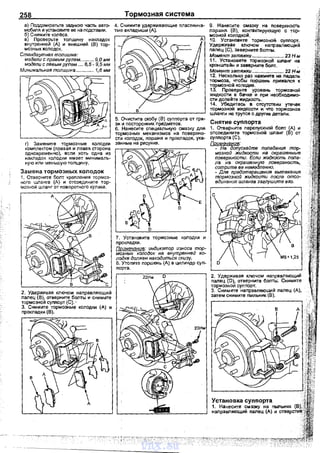 258
а) Подо.омкратьте задНюю часть авто­
мобмя и установите ее на nодставки.
б) Снимите кол~са.
в) Проверьте толщину накладок
внутренней (А) и внешней (В) тор­
мозных КОЛОАОК,
Стандартная толщина:
модэли с правым рулем.......... 9,0 мм
модэли с левым рулем .... 8,5- 9,5 мм
Минимальная толщина ............. 1,6 мм
г) Замените тормозные колодки
комnлектом (nравая и леаая сторона
одновремен но), если хоть одна из
накnадок колодки имеет минималь­
ную или меньшую толщину.
Замена тормозных колодок
1. Отверните болт креnления тормоз­
ного шланга (А) и отсоедините тор­
мозной шланг от nовороткого кулака.
Тормозная система
4. Снимите удерживающие пластинча­
тые вкладыши (А).
5. Очистите скобу (В) суnпорта от гря­
зи и nосторонних nредметов.
6. Нанесите сnециальную смазку для
тормозных механизмов на nоверхно­
сти колодок, nоршня и nрокладок, ука­
занные на рисунке.
7. Установите тормозные
nрокладки.
Примечание: индикатор износа тор­
мозных колодок на внутренней ко­
лодке должен находиться снизу.
8. Утопите nоршень (А) в цилиндр суn­
порта.
9. Нанесите смазку на nоверхность
поршня (В), контактирующую с тор­
мозной колодкой.
10. Установите тормозной суппорт.
Удерживая ключом направляющий
палец (С), заверните болты.
Момент затяжки ....;..............•... 23 Н-м
11. Установите тормозной шланг на
кронштейн и заверните болт.
Момент затяжки ....................... 22 Н-м
12. Несколько р_аз нажмите на nедаль
тормоза, чтобы nоршень прижался к
тормозной колодке.
13. Проверьте уровень тормозной
ЖоДКости в бачке и при необходимо­
сти долейте ЖоДкость.
14. Убедитесь в отсутствии утВ'!ек
тормозной жидкости и что тормознов
шланги не трутся о другие детали.
Снятие суnпорта
1. Отверните перепускной бопт (А) и
отсоедините тормозной шланг (В) от
суnпорта (С).
Поимэчание:
- Не допускайте поnадания тор­
мозной жидкости на окрашенные
поверхности. Если жидкость попа­
ла на окрашенную поверхность,
сотрите ее немедленно.
- Для nредотвращения вытекания
тормозной жидкости после отсо­
единения шланга заглушите его.
D
2. Удерживая ключом наnравляющий
nалац (D), отверните болтьi. Снимите
тормозной суп порт.
З. Снимите направляющий палец (А),
затем снимите nыльник (В).
vnx.su
 