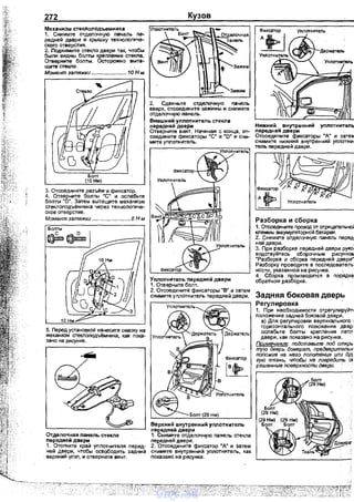 272
Механизм стеклоподъемника
1. Снимите отделочную панель пе­
редней двери и крышку технологиче­
ского отверстия.
2. Поднимите стекло двери так, чтобы
были видны болты крепnения стекла.
Отверните болты. Осторожно выта­
щите стекло.
Момент затяжки ....................... 10 н.м
3. Отсоедините разъём и фиксатор.
4. Отверните болты "С" и ослабьте
бопты "В~. Затем вытащите механизм
стеклоподъёмника через технологиче­
ское отверстие.
Момент затяжки ....
Отделочная nанель стекла
Передией двери
1. Отогните край уnлотнителя nеред­
ней двери, чтобы освободить задний
верхний угол, и отверните винт.
Кузов
2. Сдвиньте отделочную панель
вверх, отсоедините зажимы и снимите
отделочную панель.
Внешний уплотнитель стекла
передней двери
Отверните винт. Начиная с конца, от­
соедините фиксаторы "С" и "D" и сни­
мите уплотнитель.
УплотнИтель передиейдвери
1. Отверните болт.
2. Отсоедините фиксаторы "В" и затем
снимите у nлотнитель nередней двери.
Верхний внутренний уплотнитель
nередней двери
1. Снимите отделочную панель стекла
передней двери.
2. Отсоедините фиксатор "А" и затем
снимите внутренний уплотнитель, как
показано на рисунке.
Нижний внутренний уплотнитель
передней двери
Отсоедините фиксаторы "А" и затем
снимите нижний внутренний уплотни­
тель передней двери.
Разборка и сборка
1. ~ните nровод от отрицательнс»
клеммы аккумуляторной батареи.
2. Снимите отделочную nанель nеред·
ней даери.
3. При разборке передней двери рука.
водствуйтесь сборочным рисунка~
"Разборка и сборка передней двери"
Разборку nроводите в nоследователь
ности, указанной на рисунке.
4. Сборка производится в nорf!дке
обратном разборке.
Задняя боковая дверь
Регулировка '
1. При необходимости отрегулируйт1
nоложение задней боковой двери.
а) Для регулировки вертикального 1
горизонтального nоложения двер1
ослабьте болты креnnения nетп
двери, как nоказано на рисунке.
Примечание: подставьте под открь
тую дверь домкрат, предеарuтепьн
попожив на ~<его попоте~<це ипи др)
гую ткань, чтобы не повредить 01
решенные поверхности двери. '
vnx.su
 