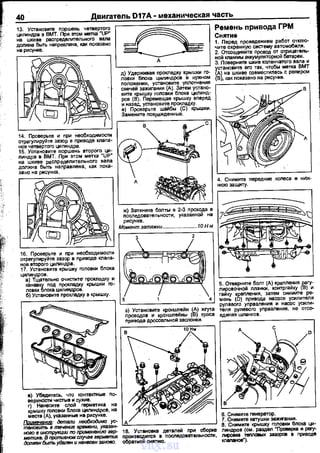 40 Двигатель D17A- механическая часть
14. Проверьте и при необходимости
отраrулируйте зазор в nриводе кnаnа­
нов четвертого цилиндра.
15. Уотаноеите поршень второго ци­
линдра е ВМТ. При этом метка ~up~
на шкиве расnределительного вала
должна быть наnравлена, как nока­
занона рисунка.
16. Проверьте и nри необходимости
отрегулируйте зазор в nриводе клаnа­
нов второго цилиндра.
17. Установите крышку головки блока
цилиндров.
а) Тщательно очистите' nрОкnедку и
:~':%,~:ц~~~~ крышки го-
б) Установите nрокладку в крышку.
в) Убедитесь, что контактные nо­
верхнОсти чистые и сухие.
r) Нанесите слой герметика на
крышку головки блока цилиндров, на
места (А), указанные на рисунке.
д) Удержиаая прокледку крышки го­
ловки бnока цилиндров в нужном
nоложении, установите уnлотнения
свече~ зажигания (А). Затем устано­
вите крышку головки блока цилинд­
ров (В). Перемещая крышку вnеред
и наэед, установите nрокпадку.
е) Проверьте шайбы (С) крышки.
Замените nовраж:денные.
~·.=:::=:~ "д,___________
ново в uж;трукции по лримвнвнию гвр­
метU1<8. В противном случав гермвтик
допжен быть удален и нвнесвн заново.
~и~~:;е"~~~~~)к~~~ейн~яtвР~
~:н~ тr:::~з=:~н~~~:,::я
pyneaoro уnрааления и насос усили­
теля рулевого уnрааления. не отсо­
единяя шлангов.
6. Снимите rенератор.
7. Снимите катушки зажигания.
8. Снимите крышку гоповки блока ци­
линдров (см. раздел •проверtеа м реrу-­
лировка тennoa.oc эаэоров е nриводе
кnаnаное").
vnx.su
 