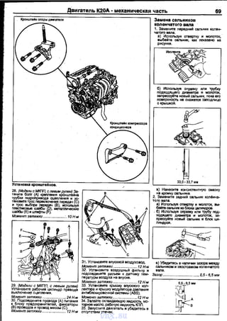 Двиrатель К20А • механическая часть 69
кронштейнов.
28. (Модели с мкпп, с левым рулем) За­
тянwге бот (А) креnления кронштейна
~~~~ca:;nrie~~(c)
~~борашайб~ ~
шайбь1 (Е) и Ш114ф1ы (F).
Момент затяжки .:. 10 Н .м
29. (Модели с МКПП, с лввым рулем)
Установите рабочий цилиндр nривода
ВЫКЛЮЧВНИfl СцеnлеНИЯ.
Момент затяжки ....................... 24 Н.м
30. Подсоедините провода (А) nитания
к блоку прадохранителей, фиксаторы
~:~~О:~:Жг:fи~~~-~~~.~:>12Нм
31. Установите вnускной воздуховод.
Момент звтяжки........................ 12 Н.м
замена сальников
коленчатого вала
1. Замените передни~ сальник колен­
чатого вала.
а) Используя отвертку и молоток,
вы15ейте сальник, как nокаэано на
рисунке.
б) ИСnользуя оnравку или трубку
подходящего диаметра и моnQТОК,
заnрессуйте новый сальник, пока ero
nоверхность не окажется заnодлицо
с крышкой.
в) Нанесите консистенtную смазку
на кромку сальника.
2. Замените задний сальник кол$tча­
тоrо вала.
а) Используя отвертку и мопоток, вы­
бейте сальник из блока цилиндров.
. б) Ислольэуя оправку или трубу nод­
ходящего диаметра и молоток, за­
nрессуйте ноеый сальник в блок ци­
линдров.
32. Установите воэдушнь1й фильтр и вала.
nодсоедините разъем к датчику тем- Зазор ........
пературы воздуха на впуске. г--~~-------,
Момент звтяжки........................ 12 Н.м 55-6 5 мм
............ 5,5-б,бмм
33. Установите крышку впускного кол- ~·· '
леан""""'ло:•ркрьо-~.."Ун-~одуси~~~8
(fваалs).ения : L
тиблс-. _, ~ ... ~~· :Момент эатяжки ......:.................12 Н.м
34. З влейте охлаждающую жидкость, мо­
торное масло, ~ )Ю11ДК0СТЬ ЮlП.
35. Заnустите двигатель и убедитесь в
отсутствии утечек. '----------....J
vnx.su
 