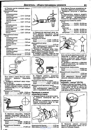 Двигатель· общие процедуры ремонта 81
в) Плоским щупом измерьте зазор в
замке кольца.
Номинальный эаэор:
D17A:
компрессионное
копьцо!Wt ................ О, 15 м 0,30 мм
компрессионное
кольцо N92 ................ 0,30- 0,45 мм
маслосъемное
кольцо ...................... 0,20:. 0,70мм
К20А:
компрасх;ионное
кольцо N91 ....... .. 0,20- 0,35 мм
компрессионнов
кольцо NR2 ................0,40 - 0,55 мм
маслосъемное
кольцо .......................0,25- 0,65 мм
Максимальный зазор:
D17A:
компрессионное
кольцо N91 ............. ... 0,60 мм
компрессионнов
кольцо N92................ ..... 0,60 мм
маслосъемнов
кольцо..... .......... 0,80 мм
К20А:
компрессионное
кольцо N91 ... ........... 0,60 мм
компрессионное
кольцо N92 .......................... О, 70 мм
маслосъемнов кольЦо ....... О, 75 мм
Если зазор е замке больше максм­
мального, замените nоршневое
кольцо.
г. Проверьте масляный зазор nopw-
нeвoro nальца.
а) Нутромером измерьте внутреНний
дивметр верхней головки шатуна по
неnревлениям "Х" и "У", как nоказано
не рисунке.
Номинальный диаметр:
D17A ......................... 18,96 м 18,98 мм
К20А...................... 21,970- 21,976 мм
б) Исnользуя микрометр, измерьте
диаметр поршневого nальца rю НЕ7
nраалениям "Х" и "У", как nоказано на
рисунке.
Номин~Ый диаметр:
D17A ..................... 18,996 -19,000мм
в) Оnределите масляный зазор: вы­
чтите диаметр поршневоrо пальца
из внутреннеrо диаметра верхней
головки шатуна.
Номинальный эаэо,З:
D17A .........................0,016- 0,036 мм
К20А ..........................О,ОО5- 0,015мм
Максимальный зазор:
К20А ........................................О,02 мм
При необХодимоСТ1 замените пор­
шень или nоршнеsой nалец.
3. Проверьте масляный зазор порш­
нееоrо пальца и отверстия nод nорw­
невой nалец в бобыwке лоршня.
~~р~:е~;~:е~мв~С:~~~;ш~~
б) Наllдите разность диаметров
поршневоrо пальца и отверстия nод
nоршневой палец.
Номинальный масляный эвэор:
D17A .........................О,О10м О,О20мм
К20А ""'"'"'"''"''''' м0,005 • +0, 002 ММ
м~rо:~~.~.~~~.~~~~~~.~~~~С.:оо5 мм
При необходимости замените пор..
шень и лоршнееой nалец в сборе.
Проверка и ремонт
коленчатого вала
1. Проверка биения коленчатоrо вала.
а) Уложите коленчатый вал на
б)~:~·вым индикатором проверьте
биение коленчатоrо вала по цен­
тральной коренной шейке.
К20А...................... 21,9б1 -21,965мм ' - - - - - - - - - - - - - '
Минимальный диаметр: , Номинальное бивнив ....... .......0,03 мм
К2DА..... .................. 21,953 ММ blaКCUt.f8JJЫI08 бивнив ............. 0,04 ММ
Если биение больше маКQIJмально ~
пустимого, замените коленчатый вал.
2. Проверьте шатунные и коренные
шейки.
а) Микрометром измерьте диаметр
каждой шатунной и коренной шейки в
двух взаимно перпендикулярных
плоскостях, как показано на рисунке.
Номинальный диаметр шейки:
D17A:
коренная .... ....... 54,976- 55,000 "'м
шатунная ....... .. 44,976- 45,000 мм
К20А:
~1~н2в:'~. 5.... 54;984- 55,008 мм
N93.. . 54,976- 55,000 мм
шатунная ......... 44,97бм 45,QООмм
Если знечения диаметров выходят эа
указанные в таблица "Диаметр ко­
ренных и шатунных шеек" nределы,
nерешлифуйте или замените колен­
чатый вал.
б) Проверьте шатунные и коренные
шейки не некруmость, как показано на
преды.дущем рисунке.
Номинапьная некруглость:
D17A ........................- ......... d,0025MM
К20А ...... 0,005мм
Максимальная некруглость:
D17А ..................................... О,ОО5мм
К20А ..................................... 0,010мм
Если некруrлость больше максм·
мальной, замените коnенчатый вал.
Сборкаузла
"поршень ·шатун" (D17A)
1. Соберите шатунНСНlоршневую rpynлy.
а) Установите nорwень и шатун так,
чтобы метка "IN" (В) на поршне на­
ходилась с одной стороны с масля­
ным каналом (А) на шатуне.
б) Нанесите немноrо моторноrо
масла на поршнееой палец и в от­
верстия бобышек rюрwня.
vnx.su
 