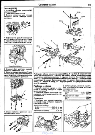 Снятие (К20А)
1. Установите nоршень цилиндра N111
в nоложен~е вмr.
2. Снимите масляны~ ломан.
3. Снимите натяжитель цеnи nривода
масляного насоса, отвернув болть1
креnления.
4. Зафиксируйте nравый балансирный
вал, вст~вив шток сnецnрисnособления
в отверстие балансирноrо вала через
отверстие в блоке балансирных валов.
5. Отверt-~ите болт креnления ведущей
звездочки коленчатого вала.
6. 0-lимите ведомую звездочку (д) мас­
ляного насоса, затем снимите масляный
насос (В) в сборе с балансирt-~ым меха­
низмом, отвернув болты крепления.
Система смазки 91
Разборка и сборка масляного насоса (К20А). 1 • nробка, 2 - ведомая звез­
дочка масляного насоса, 3 ·корnус масляного насоса, 4- направляющая,
5 - пластина маспоуспокоитвnя, 6 - крь1wка корпуса балансирного меха­
низма, 7 • вкnадь1wи подшипников балансирных валов, В - правый баnан-
~=~:~:'~а~~о::.~~:r"6:."f;~н.::ув:~Й1:0~~~~~~с-бр'::у~~':~~:.itм~~:
nа н, 14- пружмна.
Разборка и сборка
~а~::~~:и=~·~~~~~ии~=масляного насоса~.
2. Установка детелей nри сборке nро­
изводится в посnедовательности, об­
ратной снятию.
Проверка
1. Исnользуя щуп, измерьте радиаль­
ный зазор между выступами ведущего
и ведомого роторов.
Номинальный зазор
D17A .......0,06- О, 18 мм
2. Исnользуя щуn, измерьте радиаль­
ный зазор между ведомым ротором и
корnусом насоса.
Номинальный зазор:
D17A... ......................... О, 10- О, 18 мм
К20А ... ........ О, 15- 0,21 мм
Максимальный звэор:
D17A ...................................... 0,20 мм
К20А ...................................... 0,23 мм
К20А ............ ................0,02- О, 16 мм
'-----=----------' Максимальный зазор ............... 0.20 мм
vnx.su
 