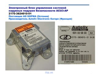 Bibik
Электронный блок управления системой
надувных подушек безопасности ACU3-AP
2170-3824010-01
Поставщик АО НОРМА (Эстония)
Производитель Autoliv Electronic Europe (Франция)
vnx.su
 