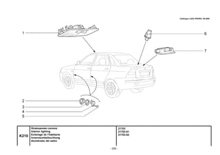 - 200 -
21703
21703-01
21703-02
K210
Освещение салона
Interior lighting
Eclairage de l'habitacle
Innenraumbeleuchtung
Alumbrado del salón
Catalogue LADA PRIORA 09.2006
 