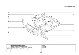 - 228 -
21703
21703-01
21703-02
Термошумоизоляция салона
Interior thermal and noise insulation
Isolations thermique et phonique de l'habitacle
Wärmeisolation und Schalldämpfung
Aislamiento térmosonoro del habitáculo
Catalogue LADA PRIORA 09.2006
M140
 