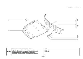 - 230 -
21703
21703-01
21703-02
M145
Термошумоизоляция моторного отсека
Engine compartment thermal and noise insulation
Isolations thermique et phonique du compartiment moteur
Wärmeisolation und Schalldämpfung Motorraum
Aislamiento térmosonoro del compartimiento del motor
Catalogue LADA PRIORA 09.2006
 