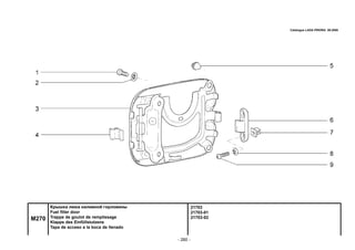 - 260 -
21703
21703-01
21703-02
Крышка люка наливной горловины
Fuel filler door
Trappe de goulot de remplissage
Klappe des Einfüllstutzens
Tapa de acceso a la boca de llenado
Catalogue LADA PRIORA 09.2006
M270
 