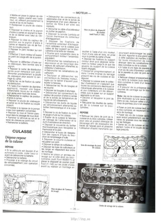 -MOTEUR- 
• Mettre en place le pignon de vile­brequin, 
repere oriente vers l'exte­rieur, 
en utilisant provisoirement Ia 
poulie et sa vis de fixation. 
• Redeposer Ia poulie de vilebre­quin. 
• Debrancher les connecteurs du 
debitmetre d'air et de Ia sonde de 
temperature d'air puis deposer le 
boitier de filtre a air avec ses 
conduits. 
• Reposer Ia chaine et le pignon 
d'arbre a cames en alignant le repe­re 
de ce demier avec celui du vile­brequin. 
• Decrocher le cable d'accelerateur 
du bcitier de papillon. 
• Deposer Ia sonde Lambda et 
l'ecran thermique d u collecteur 
d'echappement. 
Mise en place du disposilif 
de SllUlien 
(oulil Ford 21·140). 
• Reposer Ia cible du capteur de 
position sur le pignon d'arbre a 
cames et resserrer ses vis de fixa­tion 
au couple prescrit. 
• Reposer le patin tendeur sur son 
goujon. 
• Effectuer 2 tours moteur et revenir 
au point de calage afin de le contro­ler. 
• Reposer le deflecteur d'huile sur 
le vilebrequin, face bombe vers le 
pignon. 
• Reposer le carter de distribution 
apres avoir remplace son joint. 
Remonter provisoirement Ia poulie 
de vilebrequin pour assurer le cen­trage 
du carter. 
• Serrer les vis de fixation du carter 
de distribution. 
• A l'aide d'un mandrin de diametre 
approprie, reposer une bague 
d'etancMite neuve sur le vilebre­quin 
apres avoir huile ses levres. 
• Rebrancher le capteur de position 
d'arbre a Carnes. 
• Reposer Ia poulie de vilebrequin 
et serrer sa vis de fixation au couple 
present. 
• Proceder a Ia repose de Ia pompe 
a eau (voir operation concernee). 
• Reposer Ia roue et l'ecran pare­boue 
dans le passage de roue droit. 
• Ramener le vehicule au sol et le 
levier de vitesses au point mort. 
• Rebrancher Ia batterie. 
• Deposer les fixations de 
!'ensemble collecteur d'echappe­ment 
catalyseur sur Ia culasse puis 
celles de leur support sur le bloc­cylindres 
et Ia boite de vitesses. 
• Ecarter puis suspendre dans le 
compartiment moteur !'ensemble 
precedent. 
• Debrancher les canalisations a 
depression et de recyclage des 
vapeurs de carburant a ttenantes au 
collecteur d'admission. 
• Debrancher les canalisations de 
carburant. 
• Declipser et debrancher les 
connecteurs du faisceau moteur, 
loges sur le tablier d'auvent puis 
ecarter le faisceau. 
• Debrancher les fils de bcugies et 
les ecarter. 
• Deposer les bcugies d'allumage. 
• Debrancher les connecteurs du 
capteur de position d'arbre a cames 
et de Ia sonde de temperature de 
liquide de refroidissement. 
• Debrancher les durits de liquide 
de refroidissement attenantes au 
bcitier thermostatique et a Ia culas­se. 
• Deposer Ia vis de fixation du puits 
de jauge a huile sur Ia culasse. 
• Ecarter de Ia culasse le faisceau 
de cablage de l'alternateur et Ia 
durit d'assistance de direction. 
CULASSE 
Depose-repose 
de Ia culasse 
• Deposer le couvercle du boitier 
thermostatique puis recuperer le 
thermostat et le joint. 
_, Debrancher le tuyau de reaspira­tion 
des vapeurs d'huile du bou­chon 
de remplissage d'huile. 
• Deposer le couvre-culasse el 
recuperer son joint. 
DEPOSE 
• Si le vehicule est equipe d'un 
autoradio a code, noter celui-ci 
avant de debrancher Ia batterie. 
• Debrancher Ia batterie. 
• Proceder a Ia vidange du circuit 
de refroidissement (voir operation 
concemee). 
• Deposer Ia rampe de culbuteurs. 
. • Deposer les tiges de culbuteurs et 
les ranger en respeclant leur ordre 
de montage. 
• Mel!re en place un anneau de 
levage sur le cote droit du bloc­cylindres 
(oulil Ford 6630411) el 
placer le dispositif de soutien (outil 
Ford 21-140) sur les joues d'ailes 
avant ou realiser un mon !age en 
Mise en place de l'anneau 
de levage. 
soutien a l'alde d'un eric rouleur, 
muni d'une cale en bois, en prise 
sous Ia portee du carter d'huile. 
• Deposer les fixations du support 
moteur droit puis abaisser lente­ment 
le moteur jusqu'a ce que les 
goujons du support de Ia culasse 
scient degages. 
• Desserrer progressiviUflent et 
dans l'ordre inverse du serrag& 
prescrit les vis de culasse el les 
deposer. 
• Deposer Ia culasse avec le collec­teur 
d'admission en s'assurant que 
toutes les connexions electriques el 
mecaniques attenantes a Ia culasse 
et aux collecteurs ont ete debran­chees 
puis Ia poser sur un support 
approprie ou en bcis. 
• Decoller et recuperer le joint de 
culasse. 
• Recuperer les douilles de centra­ge 
de Ia culasse sur le bloc­cylindres. 
REPOSE 
• Nettoyer les plans de joint de Ia 
culasse et du bloc-cylindres. U!iliser 
pour cela un produit chimique de 
decapage afin de dissoudre les 
traces de !'ancien joint el proscrire 
!'utilisation d'outils tranchants qui 
Sens de montage du joint 
de culasse. 
pourraient endommager les plans 
de joint. Apporter le plus grand soir. a Celie operation de maniere a eVI­ler 
toute introduction de corps 
etranger dans les canalisations du 
bloc-cytindres ou de Ia culasse. 
• A l'aide d'une regie de planeite et 
d'un jeu de cale d'epaisseur contro­ler 
Ia planeite du plan de joint de 
culasse. 
• Ne!toyer chaque emplacement 
vis dans Ia culasse puis dans 
bloc-cylindres a l'aide d'un 
approprie. 
• S'assurer de Ia presence 
douilles de centrage sur le 
cylindres. 
Nota : les vis de culasse ne 
etre reutilisees qu'une seule 
Dans ce cas, marquer celles-ci 
coup de poinleau pour s'en 
• Poser un joint de culasse neuf. 
le bloc-cylindres, en respec!ant 
sens de montage. 
• Poser les vis de culasse 
avoir enduit prealablement ces 
nieres de graisses sous les tetes 
sur les filetages. 
• Serrer les vis de culasse en 
pectant l'ordre et le couple de 
rage prescrits. 
Ordre de serrage de Ia culasse. 
- 26 - 
http://vnx.su 
 