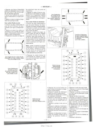 • Reposer une bague d'etancheite 
arriere de vilebrequin neuve a l'aide 
de l'oultl Ford 21-102 ou d'un man­drin 
de diametre approprie. 
• Serrer les fixations du porte­bague 
d'etancheite au couple pres· 
crit. 
• Mettre en place Ia cn!p1ne d'aspi· 
ration de Ia pompe a huile. 
Avec carter d'huile en acier 
• Enduire de pate d 'etanchtiite le 
plan de joint inferieur du bloc· 
cylindres (voir f1gure correspondan· 
te). 
• Mettre en place les jo~ts en 
caoutchouc sur Ia portae dtl porte· 
bague d'etancheite arriere et sur 
celle du carter de distribution. 
• Positionner les joints en liege en 
I 
Zone d'application des cordons de pate 
d'etanche•h! sur le bloc-<ytindres, equip4! 
d'un carter d'huile en acier. 
Zone d'emboitemenl 
des joints, au nivcau 
des port~ de vilebrequin, 
pour bloc-cylindres avec 
carter d'huile en acier. 
- MOTEUR - 
les emboitant dans les JOints en 
caoutchouc. 
• Reposer le carter d'hUIIe en res­serrant 
ses vis de fixation au couple 
present et en respectant d'abord 
l'ordre alphabetlque pUis l'ordre 
numerique (vo~r figure correspon· 
dante). 
Avec carter d'huile en aluminium 
• Enduire de plite d'etancheite le 
plan de joint inferieur du bloc· 
cyl1ndres (voir figure correspoodante). 
• Reposer le carter d'huile munl 
d'un jo.nt neuf et mettre en place 
ses vis sans les serrer. 
• Aligner, a l'aide d'une regie, les 
plans d'appui de boite de vitesses 
du carter d'hUIIe et du bloc­cylindres. 
Dans cette position, ser· 
rer les vis de fixation du carter au 
couple prescrit et en respectant 
d'abord l'ordre alphabet•que puis 
l'ordre numenque (voir figure cor­respondante). 
Nota : apres Ia repose du groupe 
mototracteur et m1se en temperatu· 
re du moteur, resserrer le carter 
d'hulle (acier ou aluminium) au 
couple present, en respectant 
l'ordre alphabet1que preconise. 
• Reposer le volant moteur et 
l'immobillser en rotation a l'aide 
d'un outil de blocage approprie 
(outil Ford 21·168). 
Ordre de serragc 
alphanumerique 
d'un carter d'huile en acier. 
Zone d'application 
des cordons de pate 
d'ttancheite sur le 
bloc-cylindres, equi~ ~'un 
carter en afummiUm. 
Ordre de serrage 
alphanumerique 
d'un carter d'huile 
en aluminium. 
• Reposer les vis de fixation du 
volant moteur et les serrer en diago­nale 
au couple prescrit. 
• Reposer Ia poulie de vllebrequin 
et serrer sa VIS au couple present. 
• Proceder a Ia repose de Ia culasse 
(voir operation concemee). 
• Reposer le thermostat en respec· 
tant son sens de montage puis le 
couvercle de son boitier avec un 
jomt neuf 
• Reposer Ia pompe a eau puis sa 
poulie. 
• Reposer le collecteur d'adm1ss1on 
tiquipe d'un joint neuf puis replacer 
le faisceau de cAblage du moteur et 
rebrancher tous ses connecteurs au 
moteur. 
• Reposer et rebrancher le mane· 
contact de pression d'huile puis le 
capteur de position d'arbre a 
cames. 
-32- 
Controle de l'ali~;nement 
des plans d'app111 de boite 
de v•tesses du carter d'huile 
en aluminium 
avec le bloc-cylindres. 
• RtWQser le puits de jauge a huile. 
• Reposer Ia bobme d'allumage 
avec son faisceau. 
• Reposer Ia pompe a hulle muni 
d'un joint neuf et preremplie d'huile 
precomsee. 
• Monter un filtre a huile neuf. 
• Proceder a Ia repose du d1sque et 
du mecanisme d'embrayage en res­pectant 
les reperes faits au demon­tag 
e. Centrer correctement le 
disque puis serrer res vis de fixallon 
du mecanisme au couple prescrit et 
en diagon ale (voir au chapitre 
• EMBRAYAGE "). 
• Deposer l'outil de blocage du 
volant moteur. 
• Reposer le support d'alternateur 
PUIS ce demier. 
• Accoupler Ia boite de vitesses au 
moteur. 
• Reposer le demarreur. 
http://vnx.su 
 