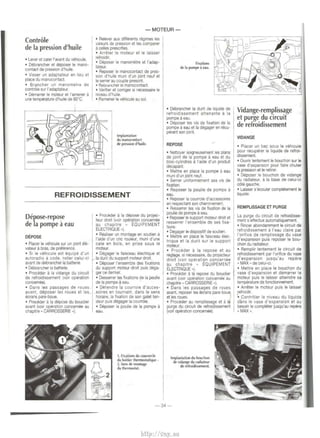 Controle 
de Ia pression d'huile 
• Lever et caler I' avant du vehicule. 
• Oebrancher et deposer le mana­contact 
de pression d'huile. 
• Visser un adaptateur en lieu et 
place du manocortact. 
• Brancher un manometre de 
contr61e sur l'adaptateur. 
• Demarrer le moteur et l'amener a 
une temperature d'huile de so•c. 
-MOTEUR- 
• Relever aux differents regimes les 
valeurs de press1on et les comparer 
a celles prescrites. 
• Arreter le moteur et le laisser 
refroidir. 
• Deposer le manometre et l'adap­tateur. 
• Reposer le manocontact de pres­SIOn 
d'hu1le muni d'un joint neuf et 
le serrer au couple prescrit. 
• Rebrancher le manocontact. 
• Verif1er et comger si necessaire le 
niveau d'hUIIe . 
• Rameoer le vehJCule au sol. 
Implantation 
du manocontact 
de pression d'huile. 
Fiutions 
de Ia pompe ii eau. 
• Debrancher Ia durit de hquide de 
refroidissement attenante a Ia 
pornpe a eau. 
• Deposer les v1s de fixat1on de Ia 
pornpe a eau et Ia degager en recu­perant 
son joint. 
REPOSE 
• Nettoyer s01gneusement les plans 
de JOint de Ia pompe a eau et du 
bloc-cylindres a l'aide d'un produit 
decapant. 
• Mettre en place Ia pompe a eau 
mun1 d'un joint neuf. 
• Serrer uniformement ses vis de 
fixation. 
REFROIDISSEMENT 
• Reposer Ia poulie de pompe a 
eau. 
• Reposer Ia courroie d'accesso1res 
en respectant son cheminemen:. 
Depose-repose 
de Ia pompe a eau 
DEPOSE 
• Placer le vehicule sur un pont ele­vateur 
a bras, de prelererJCe 
• Sl le vehiCUie est equipe d'un 
autoradio a code, noter celui-ci 
avant de debrancher Ia batt erie. 
• Debrancher Ia battene. 
• Proceder a Ia vidange du Circuit 
de refroidissement :voir operation 
concemee). 
• Dans les passages de roues 
avant, deposer les roues et les 
ecrans pare-boue. 
• Proceder a Ia depose du bouclier 
avant (voir operation concemee au 
chapitre • CARROSSERIE •). 
• Proceder a Ia depose du projec­teur 
droit (vo1r operation concernee 
au chap1tre • EQUIPEMENT 
ELECTRIQUE •). 
• Realiser un montage en soutien a 
l'aide d'un eric rouleur, muni d'une 
cale en bois, en prise sous le 
moteur. 
Ia • • Oegager le faisceau electrique et 
dunt du support moteur droit. 
Deposer l'ensemb.le des fixations 
du support moteur drort pws dega­ger 
ce dernier. 
r 
• Desserrer les fixations de Ia poulie 
de Ia pompe a eau. 
• Detendre Ia courro1e d'acces­soires 
en tournant, dans le sens 
hora1re, Ia fixation de son galet ten­deur 
puis degager Ia courroie. 
• Deposer Ia poulie de Ia pornpe a 
eau. 
1. Fixations du couvercle 
du boitier thermostatiquc - 
2. Sens de montage 
du thermostat. 
• Resserrer les vis de fixallon de Ia 
poulie de pompe a eau. 
• Reposer le support moteur drOit et 
resserrer !'ensemble de ses fixa­tions. 
• oegager le dispositif de soutien. 
• Mettre en place le fa1sceau elec­tnque 
et Ia durit sur le support 
moteur. 
• Proceder a Ia repose et au 
reglage, Sl necessalre, du prO)ecteur 
droit (voir operation concer~ee 
au chap1tre • EQUIPEMENT 
ELECTRIQUE •). 
• Proctder a Ia repose du bouclier 
avant (vo1r operation concemee au 
chapitre • CARROSSERIE •). 
• Dans les passages de roues 
avant, reposer les ecrans pare-boue 
et les roues. 
• Proctder au remplissage et a Ia 
purge du circUit de refro1d1ssement 
(voir operation concemee). 
Implantation du bouchon 
6e vidange du radiateur 
de refroidissemenl 
- 34- 
Vidange-remplissage 
et purge du circuit 
de refroidissement 
VIDANGE 
• Placer un bac sous le veh1cule 
pour recuperer le liquide de refroi­dlssemeot. 
• Ouvnr lentementle bouchon sur le 
vase d'expansion pour faire chuter 
Ia press1on et le ret~rer. 
• Deposer le bouchon de vidange 
du rad1ateur, a Ia base de celui-ci 
c6te gaUIChe. 
• Laisser s'ecouler completement le 
liquide 
REMPLISSAGE ET PURGE 
La purge du c1rcuit de refroldisse­ment 
s'effectue automatiquement. 
• R1ncer abondamment le c~rcu1t de 
refroidlssement a l'eau claire par 
l'onfice de remphssage du vase 
d 'expansion puis reposer le bou­chon 
du radiateur. 
• Remplir lentement le circuit de 
refroid1ssemeot par l'onf1ce du vase 
d'expansion jusqu' au repere 
• MAX • de celui-c1. 
• Mettre en place le bouchon du 
vase d'expansion et demarrer le 
moteur puis le laisser atteindre sa 
temperature de fonctionnement. 
• Arreter le moteur puis le laisser 
refro1d1r. 
• Contr61er le niveau du liquide 
dans le vase d'expansion et au 
besoin le completer jusqu'au repere 
• MAX •. 
http://vnx.su 
 