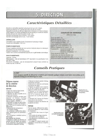 Caracteristiques Detaillees 
Direction a cremaillere assistee hydrauliquement par venn integre. 
Colonne de direction en 2 parties articulees par joint de cardan. 
Dispositif de secunte par element d'~bon d'energ1e sur le tube enveloppe. 
Volant int9grant un coussin gonflable de secunte (Airbag) sur toutes les versions. 
Nombre de tours de volant de butee a butee : 2,9. 
Diametre de braquage (entre trottoirs) : 9,93 metres. 
D1ametre de braquage (entre murs) : t0,33 metres. 
CREMAILLERE 
Cremaillere a pas variable et verin d'assistance hydraulique integra. 
Course de Ia cremalitere . 69,5 mm. 
POMPE D'ASSISTANCE 
Pompe a palettes entrainee par une courroie multipiste depUJs le v1lebrequin 
commune a tous les accessoires. 
Pression d'assistance : non communiquee. 
Tension de Ia COliTOie d'entrainement assuree par un galet tendeur automatique. 
HUILE D'ASSISTANCE 
Capacite : 0,8 litre. 
Prllconisation : 'luile de transmission A TF repondant a Ia specification Ford 
ESP MC2166H. 
Periodicite d'entretien : pas de remplacement prescrit mais controle du 
niveau tousles 15 000 km. 
COUPLES DE SERRAGE 
(daN.m ou m.kg) 
Ecrou de volant: 5,5. 
Boitier de direction: 8,4. 
Ecrou de rotule de direction : 2.6. 
Tube enveloppe sur tablier : 1 ,2. 
Vas du cardan d'accouplement-< 2,8. 
Support de pompe d'assistance : 2,4. 
Pompe d'asslstaoce sur support 2,4. 
Canalisations · - raccord sur pompe : 6,5. 
- raccord sur boTtier : 3,1. 
- raccord sur retroidlsseur: 1 ,7. 
Ecrou de joint de cardan : 2,8. 
Contre-ecrou de rotufe de dtrecbon : 6,3. 
Support de tnangle de suspension : 8,5. 
Ecrous de fixat1on des pattes de maintien de boitter : 4,5. 
Conseils Pratiques 
EN BRfF 
II est vivement conseillc de debrancher Ia battcrie puis d'attendre quelques minutes avant toutes interventions sur le 
dispositif d'airbag lors du demontage du volant ~-.:-· 
Depose-repose 
de Ia colonne 
de direction 
DEPOSE 
• Placer les roues en ligne drOile. 
• Debrancher Ia batterie. 
• Deposer les demi-coqUJIIes de Ia 
colonne de direction. 
• Attendre q~elques m1nutes puis 
deposer le module d'airbag 
corlducteur (voir operation cancer­nee 
au chapltre • DIVERS •). 
• Verrouiller le volant en ligne droite. 
• Deposer le boitJer de transpon­deur 
PATS sur Ia colonne puis le 
debrancher. 
• Debrancher les connecteurs : 
- du module d'airbag ; 
- du contacteur multifonction (eclai-rage, 
essule-glace et avertisseur 
sonore); 
- du contacteur combine antivol 
demarrage; 
puis deposer ces demiers. 
• Deposer le volant de direction en 
prenant soln de reperer sa position 
et de respecter les precautions 
inherentes au dispositif d'airbag. 
• Deposer le ressort spirale d'airbag 
(contacteur tournant) 
• Decrocher le cable de commarlde 
d'ouverture de capo!. 
• Reperer Ia position de Ia colonne 
• et de ses 2 arbres par rapport au 
pignon du boitter de direct1on. 
• Deposer Ia vis d'accouplement 
elastique entre le boitier de direc­tion 
et Ia colonne apres avoir 
repousser son souffle! de protec­tion. 
• D<wisser les 2 ecrous de fixat1on 
de Ia colonne de direction. 
• Extraire Ia colonne de direction de 
Ia planche de bord 
REPOSE 
Pour Ia repose, effectuer les opera­tioras 
de Ia depose en ordre inverse 
en respectant : 
- La position des roues en ligne 
drOtte. 
- Les couples de serrage presents. 
- Les reperes fait a Ia depose. 
- Les precautions inherentes au dis-positif 
d'airbag. 
- Le cafage du ressort spirale (voir 
operation concernee au chapitre 
"DIVERS"). 
Situation des ecrous 
de rJXation de Ia colonne 
de direction. 
- 44 - 
Situation de Ia •i~ 
de fi•ation du boitier 
transpondeur. 
http://vnx.su 
 