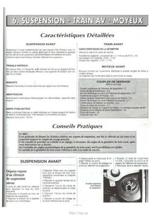 I 
Caracteristiques Detaillees 
SUSPENSION AVANT 
Suspension a roues independantes du type pseudo Mac-Pherson avec In­angles 
1nfeneurs montes sur pahers elastiques et barre stabilisatrice ag1ssant 
sur les elements de suspension par l'intermediaire de b1ellettes de lia1son. 
Comb1ne ressort-amortisseur formant !'element de suspension. 
TRIANGLE INFERIEUR 
De chaque c6te, un tnangle en acter embout1 est fixe sur un support de fixa­llon 
par deux paliers elastiques vert1caux. les supports de fixation sont VIS­ses 
sur Ia ca1sse. 
RESSORTS 
Ressorts he!lico'idaux montes excentres par rapport aux amortisseurs. 
AMORTISSEURS 
Amortisseurs hydrauhques telescopiques non demontables, rapportes dans 
1e pivot. 
BARRE STABILISATRICE 
Barre cylindrique fixee par un palier elastique sur chaque support de fixation 
et rel1ee a l'amort1sseur par l'intermediaire d'une b1etlette de ha1son. 
Dtametre de Ia barre : 20 mm. 
TRAIN AVANT 
CARACTERISTIOUES DE LA GEOMETRIE 
Veh1cule a VIde et en ordre de marche. 
Parallelisme (reglable): pincement de 1 ± 1 rrm ou de 0'10' ± 10'. 
Carrossage (non reglable) : 0' 03' ± 1'24'. 
Chasse (non reglable): 2'47' ± 1'15'. 
MOYEUX AVANT 
Moyeux montes sur roulements etanches a double rangee de b1lles a 
contact oblique. 
Le roulennent est monte serre dans le pivot et sur le moyeu. 
COUPLES DE SERRAGE 
(daN.m ou m.kg) 
Fixation supeneure de l'elennent de suspensiOn : 5. 
tcrou de bge d'amort1sseur : 5,9 
Boulon de bridage du pivot sur I' element de SIJSpension : 5,1. 
Fixat1ons du support de fixation : 8,5. 
Paliers de barre stabilisatrice sur support de fixation : 2,5. 
Bouton de bridage de rotule inferieure sur le pivot : 5, 1. 
Contre-ecrou de bietlette de direction : 6,3. 
tcrou de rotule de direction : 2,7. 
Fixations du tri~e sur support de flxatJon : 5 + se~ angula~re de 90". 
Ftxations d'une bietlette de barre stabilisatnce : 5,2. 
tcrou de moyeu : 29. 
tcrou de roue : 8,5. 
Conseils Pratiques 
T EN BREF 
II est preferable de bloquer les fixations relatives aux organes de suspension, une fois le vehicule sur ses roues el en 
respedant toujours les couples de serrage prescrits. 
II est conseille de proceder au contrOie et au reglage, si necessaire, des angles de Ia geometrie du train avant, apres 
toute intervention sur ce dernier. 
Sur I' ensemble des angles caracteristiques de Ia geometrie du train avant, seulle parallelisme est reglable. 
Le contrcile de Ia geometrie du train avant s'effectue a vide et en ordre demarche. 
SUSPENSION AVANT 
Depose-repose 
d'un element 
de suspension 
DEPOSE 
• Lever et caler l'avant du vehicule 
puis deposer Ia roue du cOte 
cone erne. 
• Detacher le flexible de frein de 
I' element de suspension. 
• Deposer Ia fixation de Ia biellette 
de lla1son sur l'amortisseur. 
• Deposer l'etrier avec son support 
ainsi que le d1sque de !rein (voir 
operations concernees au chapitre 
"FREINSj. 
• Deposer Ia goupille !endue de Ia 
rotule de direction. 
• Desserrer l'ecrou de rotule de 
direction et desaccoupler Ia rotule 
du pivot. 
• Deposer l'ecrou de rotule de 
direction. 
• Deposer le boulon de bndage de 
Ia rotule Jnfeneure sur le pivot. 
• Desaccoupler Ia rotule puis le tri­angle 
mferieur du p1vot. 
• Deposer le boulon de bridage du 
pivot sur I' element de suspension. 
Fixation superieure 
d'un element 
de susP"nsion. 
-47- 
• Ecarter, a l'aide de l'outil Ford 
14-039, l'encoche du pivot et le 
separer de I' element de suspension. 
• Debloquer sans le deposer l'ecrou 
http://vnx.su 
 