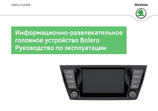SIMPLY CLEVER
Информационно-развлекательное
головное устройство Bolero
Руководство по эксплуатации
 