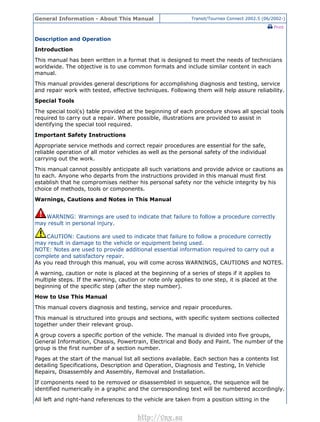General Information - About This Manual Transit/Tourneo Connect 2002.5 (06/2002-)
Print
Description and Operation
Introduction
This manual has been written in a format that is designed to meet the needs of technicians
worldwide. The objective is to use common formats and include similar content in each
manual.
This manual provides general descriptions for accomplishing diagnosis and testing, service
and repair work with tested, effective techniques. Following them will help assure reliability.
Special Tools
The special tool(s) table provided at the beginning of each procedure shows all special tools
required to carry out a repair. Where possible, illustrations are provided to assist in
identifying the special tool required.
Important Safety Instructions
Appropriate service methods and correct repair procedures are essential for the safe,
reliable operation of all motor vehicles as well as the personal safety of the individual
carrying out the work.
This manual cannot possibly anticipate all such variations and provide advice or cautions as
to each. Anyone who departs from the instructions provided in this manual must first
establish that he compromises neither his personal safety nor the vehicle integrity by his
choice of methods, tools or components.
Warnings, Cautions and Notes in This Manual
WARNING: Warnings are used to indicate that failure to follow a procedure correctly
may result in personal injury.
CAUTION: Cautions are used to indicate that failure to follow a procedure correctly
may result in damage to the vehicle or equipment being used.
NOTE: Notes are used to provide additional essential information required to carry out a
complete and satisfactory repair.
As you read through this manual, you will come across WARNINGS, CAUTIONS and NOTES.
A warning, caution or note is placed at the beginning of a series of steps if it applies to
multiple steps. If the warning, caution or note only applies to one step, it is placed at the
beginning of the specific step (after the step number).
How to Use This Manual
This manual covers diagnosis and testing, service and repair procedures.
This manual is structured into groups and sections, with specific system sections collected
together under their relevant group.
A group covers a specific portion of the vehicle. The manual is divided into five groups,
General Information, Chassis, Powertrain, Electrical and Body and Paint. The number of the
group is the first number of a section number.
Pages at the start of the manual list all sections available. Each section has a contents list
detailing Specifications, Description and Operation, Diagnosis and Testing, In Vehicle
Repairs, Disassembly and Assembly, Removal and Installation.
If components need to be removed or disassembled in sequence, the sequence will be
identified numerically in a graphic and the corresponding text will be numbered accordingly.
All left and right-hand references to the vehicle are taken from a position sitting in the
Стр. 1 из 3
05.02.2013http://127.0.0.1:8888/wsm/js/procedure.do?variantId=941&proc-uid=G17371&guid=...
http://vnx.su
 