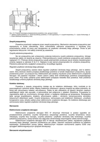 116
Rys. 2.6. Przekrój masowego przepływomierza powietrza z tzw. gorącym drutem
1 —główny przelot powietrza, 2— kanał bocznikowy powietrza, 3—drut ogrzewany, 4 —czujnik temperatury, 5 — dysza Ventouriego, 6
— moduł stabilizacji temperatury drutu
Zespół przepustnicy
Powietrze przechodzi następnie przez zespół przepustnicy. Mechanizm sterowania przepustnicy jest
wyposażony w śrubę zderzakową, która uniemożliwia uderzenie przepustnicy o obudowę przy
przechodzeniu silnika od pracy pod obciążeniem do prędkości obrotowej biegu jałowego. Śruba ta jest
regulowana fabrycznie i nie należy zmieniać jej ustawienia.
Czujnik położenia przepustnicy
Na osi przepustnicy jest umieszczony potencjo-metryczny czujnik położenia przepustnicy, którego
rezystancja zależy od stopnia jej otwarcia. Potencjometryczny czujnik położenia przepustnicy jest zasilany
napięciem 5 V. Podczas obrotu przepustnicy suwak potencjometru przesuwa się po ścieżce rezystancyjnej i
zmienia napięcie w zakresie O do 5 V. Napięcie to jest wprost proporcjonalne do uchylenia przepustnicy.
Położenie potencjometru względem przepustnicy nie podlega regulacji.
Regulator prędkości obrotowej biegu jałowego
Zespół przepustnicy zawiera także regulator prędkości obrotowej biegu jałowego. Jest to elektro-
zawór, który skokowo otwiera przepływ dodatkowego powietrza w kanale obejściowym przepustnicy, łącząc
przestrzenie przed i za przepust-nicą. Elektrozawór jest zasilany impulsowo przez elektroniczne urządzenie
sterujące. Od częstości impulsów i otwarć zaworu zależy ilość dodatkowego powietrza przepływającego
przez zawór. Przy braku zasilania przez elektrozawór przepływa niewielka ilość powietrza. Ilość powietrza
dodatkowego zmienia prędkość obrotową biegu jałowego.
Kolektor dolotowy
Powietrze z zespołu przepustnicy dostaje się do kolektora dolotowego, który rozdziela je do
poszczególnych cylindrów silnika. Między kolektorem dolotowym i głowicą znajduje się płytka pośrednia, do
której jest zamocowany kolektor wtry-skiwaczy. Płytka ta jest oddzielona od głowicy ekranem cieplnym
spełniającym także rolę uszczelki, a jednocześnie jest połączona z układem chłodzenia. Przyspiesza to
nagrzewanie płytki po uruchomieniu zimnego silnika, a następnie stabilizuje jej temperaturę. Rozwiązanie
takie sprzyja prawidłowemu działaniu wtrys-kiwaczy paliwa i obniżeniu zanieczyszczenia atmosfery
toksycznymi składnikami spalin. Czujnik temperatury, zamocowany pod kolektorem dolotowym, umożliwia
korygowanie czasu wtrysku paliwa przez elektroniczne urządzenie sterujące. Do kolektora dolotowego jest
zamocowany także regulator prędkości obrotowej biegu jałowego.
Sterowanie
Elektroniczne urządzenie sterujące
Elektroniczne urządzenie sterujące EEC IV otrzymuje informacje w postaci sygnałów od:
przepływomierza powietrza, czujnika temperatury zasysanego powietrza, czujnika temperatury cieczy
chłodzącej, czujnika fazy rozrządu, czujnika położenia i prędkości obrotowej wału korbowego, czujnika
położenia przepustnicy, sondy lambda oraz włącznika ciśnieniowego wspomagania układu kierowniczego.
Elektroniczne urządzenie sterujące EEC IV steruje: wtryskiwaczami paliwa, regulatorem prędkości
obrotowej biegu jałowego, zaworem pochłaniacza par paliwa, zaworem zasysania powietrza do kolektora
wylotowego, przekaźnikiem pompy paliwa, elektronicznym modułem wzmocnienia zapłonu EDIS oraz
sprzęgłem elektromagnetycznym sprężarki klimatyzacji.
Sterowanie wtryskiwaczami
http://vnx.su
 