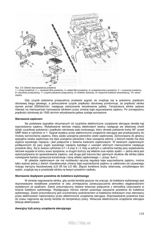 118
Rys. 2.8. Obwód doprowadzenia powietrza
1 —chwyt powietrza, 2 — obudowa filtra powietrza, 3—wkład filtra powietrza, 4—przepływomierz powietrza, 5 — przewody powietrza,
6—obudowa przepustnicy, 7—czujnik położenia przepustnicy, 8—kolektor dolotowy, 9—wspornik kolektora wtryskiwaczy, 10—ekran
cieplny
Gdy czujnik położenia przepustnicy przekaże sygnał, że znajduje się w położeniu prędkości
obrotowej biegu jałowego, a jednocześnie czujnik prędkości obrotowej poinformuje, że prędkość silnika
wynosi ponad 2000obr/min, następuje wstrzymanie wtryskiwania paliwa. Temperatura silnika wpływa
również na intensywność hamowania silnikiem przez zmianę kąta wyprzedzenia zapłonu. Po zmniejszeniu
prędkości obrotowej do 1500 obr/min wtryskiwanie paliwa zostaje wznowione.
Sterowanie zapłonem
Na podstawie sygnałów otrzymanych od czujników elektroniczne urządzenie sterujące określa kąt
wyprzedzenia zapłonu. Wyładowanie iskrowe między elektrodami świecy następuje we właściwej chwili
dzięki czujnikowi położenia i prędkości obrotowej wału korbowego, który określa położenie korby 90° przed
GMP tłoka w cylindrze nr 1. Sygnał wysłany przez elektroniczne urządzenie sterujące jest przekazywany do
modułu wzmocnienia zapłonu, który zasila uzwojenia pierwotne cewki zapłonowej. Zamocowana do głowicy
specjalna cewka zapłonowa ma dwa uzwojenia pierwotne i dwa uzwojenia wtórne, z których każde ma dwa
wyjścia wysokiego napięcia i jest połączone z dwiema świecami zapłonowymi. W świecach zapłonowych
podłączonych do pary wyjść wysokiego napięcia każdego z uzwojeń wtórnych równocześnie następuje
przeskok iskry. Są to świece cylindrów nr1 i 4 oraz 2 i 3. Gdy w jednym z cylindrów każdej pary wyładowanie
iskrowe wypada w końcu suwu sprężania, w drugim kończy się właśnie suw wylotu spalin — jedna iskra jest
wykorzystywana do spowodowania zapłonu, zaś druga jest tracona bez ujemnych skutków dla silnika (takie
rozwiązanie bardzo upraszcza konstrukcję i cenę układu zapłonowego — przyp. tłum.).
W układzie zapłonowym nie ma możliwości ręcznej regulacji kąta wyprzedzenia zapłonu, można
tylko wybrać jedną z dwóch charakterystyk zmiany kąta wyprzedzenia zapłonu w zależności od używanego
rodzaju benzyny bezołowiowej (LO 95 lub LO 98). Złącze korektora liczby oktanowej, umożliwiające ten
wybór, znajduje się w przedziale silnika na lewym przednim nadkolu.
Sterowanie dopływem powietrza do kolektora wylotowego
W okresie nagrzewania silnika, gdy sonda lambda jeszcze nie pracuje, do kolektora wylotowego jest
doprowadzane dodatkowe powietrze w celu zmniejszenia zanieczyszczenia atmosfery węglowodorami
wydalanymi ze spalinami. Zawór pneumatyczny otwiera wówczas połączenie z atmosferą usytuowane w
ścianie kolektora wylotowego. Występująca różnica ciśnień powoduje zasysanie powietrza do kolektora
wylotowego. Zawór pneumatyczny jest uruchamiany podciśnieniem w kolektorze dolotowym oraz sterowany
przez elektrozawór nadzorowany przez elektroniczne urządzenie sterujące. Doprowadzanie powietrza trwa
do czasu nagrzania się sondy lambda do temperatury pracy. Wówczas elektroniczne urządzenie sterujące
blokuje elektrozawór.
Awaryjny tryb pracy urządzenia sterującego
http://vnx.su
 