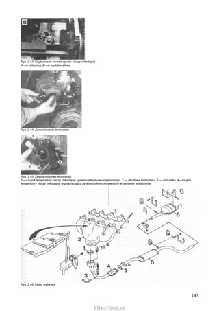 145
Rys. 2.43. Usytuowanie korków spustu cieczy chłodzącej
A—w chłodnicy, B—w kadłubie silnika
Rys. 2.44. Zamontowanie termostatu
Rys. 2.45. Zespół obudowy termostatu
1 —czujnik temperatury cieczy chłodzącej systemu wtryskowo-zapłonowego, 2 — obudowa termostatu, 3 — uszczelka, 4—czujnik
temperatury cieczy chłodzącej współpracujący ze wskaźnikiem temperatury w zestawie wskaźników
Rys. 2.46. Układ wylotowy
http://vnx.su
 