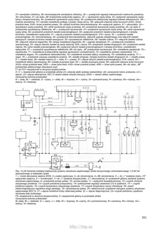 301
27—wentylator chłodnicy, 28—termowyłącznik wentylatora chłodnicy, 29 — przełącznik regulacji intensywności nadmuchu powietrza,
30—dmuchawa, 31—do styku „86" przekaźnika wyłącznika zapłonu, 32 — ogrzewanie szyby tylnej, 33—wyłącznik ogrzewania szyby
tylnej z lampką kontrolną, 34—przekaźnik ogrzewania szyby tylnej, 35—przełącznik elektrycznej regulacji lusterek zewnętrznych, 36—
lusterka zewnętrzne, 37—żarówki oświetlenia podłogi z prawej i lewej strony, 38—włączniki otwarcia drzwi bocznych (AVG—drzwi
przednie lewe, AVD—drzwi przednie prawe), 39—lampki kontrolne kierunkowskazów, 40—wyłącznik zapłonu, 41 —akumulator, 42—
spryskiwacz szyby przedniej, 43—silnik wycieraczki szyby przedniej, 44—przekaźnik wycieraczki szyby przedniej, 45—do styku S
przekaźnika spryskiwaczy reflektorów, 46 — przełącznik wycieraczek, 47—przekaźnik wycieraczki szyby tylnej, 48—silnik wycieraczki
szyby tylnej, 49—przekaźnik przednich świateł przeciwmgłowych, 50—wyłącznik przednich świateł przeciwmgłowych z lampką
kontrolną i oświetleniem wyłącznika, 51 —złącze przednich świateł przeciwmgłowych, 51A—zwora, 52 — przednie światła
przeciwmgłowe, 53—kierunkowskazy, 54—przełącznik kierunkowskazów, włącznik sygnału dźwiękowego oraz włącznik świateł
awaryjnych i lampka kontrolna świateł awaryjnych, 55—spryskiwacze reflektorów, 56—światła cofania, 57—włącznik świateł cofania,
58—włącznik otwarcia bagażnika, 59—lampa oświetlenia bagażnika, 60 —sygnały dźwiękowe, 61 —przełącznik oświetlenia
zewnętrznego, 62—złącze obwodu świateł do jazdy dziennej, 62A—zwora, 63—przekaźnik świateł drogowych, 64—przekaźnik świateł
mijania, 65—tylne światła przeciwmgłowe, 66—wyłącznik tylnych świateł przeciwmgłowych z lampką kontrolną i oświetleniem
wyłącznika, 67 — przekaźnik spryskiwacza reflektorów, 68—do styku ,,W" przełącznika wycieraczek, 69—oświetlenie zapalniczki, 70—
zapalniczka, 71 —oświetlenie przełączników regulacji ogrzewania i przewietrzania, 72—oświetlenie zestawu wskaźników, 73—
oświetlenie zegara, 74—oświetlenie radioodbiornika, 75—oświetlenie schowka tablicy rozdzielczej, 76—oświetlenie wnętrza, 77 —
zegar, 78 — przekaźnik czasowy oświetlenia wnętrza, 79—światła drogowe i lampka kontrolna świateł drogowych (G — światło prawe,
D — światło lewe), 80—światła mijania (G — lewe, D — prawe), 81—złącze tylnych świateł przeciwmgłowych, 81A—zwora, 82—
oświetlenie tablicy rejestracyjnej, 83—światła pozycyjne lewe, 84 — światła pozycyjne prawe, 85—włączniki otwarcia drzwi bocznych
(AVG—drzwi przednie lewe, ARG — drzwi tylne lewe, AVD—drzwi przednie prawe, ARD — drzwi tylne prawe), 86—do styku ,,86"
przekaźnika elektrycznego sterowania szyb
F1 do F27—bezpieczniki w skrzynce bezpieczników,
A i C — bezpieczniki główne w przedziale silnika LA—obwody płytki zestawu wskaźników, LB—oznaczenie koloru przewodu, LC—
złącze, LD—złącze wewnętrzne, EEC IV obwód układu wtrysku benzyny, EDIS — obwód układu zapłonowego
Oznaczenia kolorów przewodów:
B — biały, Bl — niebieski, G —szary, J —żółty, M — brązowy, N — czarny, Or—pomarańczowy, R—czerwony, Ro—różowy, Ve—
zielony, Vi—fioletowy
Rys. 12,24i Schemat instalacji elektrycznej systemu wtryskowo-zapłonowego silnika benzynowego ośmiozaworowego 1,6 dnf nie
wyposażonego w katalizator spalin
1 — moduł sterowania zapłonu EDIS, 2—cewka zapłonowa, 3—do obrotomierza, 4—filtr obrotomierza, 5 — do „+" zasilania (styku „15"
wyłącznika zapłonu), 6 — kondensator, 7—do „+" zasilania (bezpiecznika, ,C" i akumulatora), 8—przekaźnik główny zasilania systemu
wtryskowo-zapłonowego, 9—przekaźnik pompy paliwa, 10—pompa paliwa, 11 —wyłącznik bezwładnościowy, 12—czujnik ciśnienia
zasysanego powietrza, 13—czujnik położenia przepustnicy, 14—potencjometr regulacji zawartości CO w spalinach, 15 — czujnik
prędkości pojazdu, 16—czujnik temperatury zasysanego powietrza, 17—czujnik temperatury cieczy chłodzącej, 18—zawór
elektromagnetyczny regulatora biegu jałowego, 19—wtryskiwacze paliwa, 20—elektroniczne urządzenie sterujące systemu wtryskowo-
zapłonowego EEC IV, 21 —złącze korektora liczby oktanowej paliwa, 22 — złącze diagnostyczne, 23—czujnik położenia i prędkości
obrotowej wału korbowego
F5—bezpiecznik w skrzynce bezpieczników, C—bezpiecznik główny w przedziale silnika
Oznaczenia kolorów przewodów:
B—biały, Bl — niebieski, G — szary, J — żółty, M — brązowy, N—czarny, Or—pomarańczowy, R—czerwony, Ro—różowy, Ve—
zielony, Vi—fioletowy
http://vnx.su
 