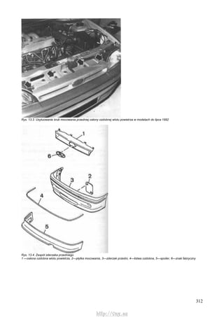 312
Rys. 13.3. Usytuowanie śrub mocowania przedniej osłony ozdobnej wlotu powietrza w modelach do lipca 1992
Rys. 13.4. Zespół zderzaka przedniego
1 —osłona ozdobna wlotu powietrza, 2—płytka mocowania, 3—zderzak przedni, 4—listwa ozdobna, 5—spoiler, 6—znak fabryczny
http://vnx.su
 