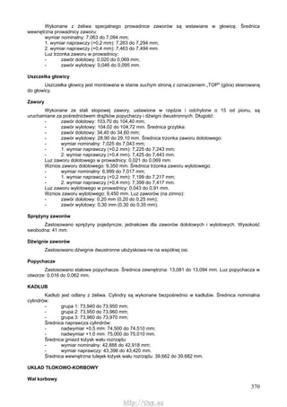 370
Wykonane z żeliwa specjalnego prowadnice zaworów są wstawiane w głowicę. Średnica
wewnętrzna prowadnicy zaworu:
wymiar nominalny: 7,063 do 7,094 mm;
1. wymiar naprawczy (+0,2 mm): 7,263 do 7,294 mm;
2. wymiar naprawczy (+0,4 mm): 7,463 do 7,494 mm.
Luz trzonka zaworu w prowadnicy:
- zawór dolotowy: 0,020 do 0,069 mm;
- zawór wylotowy: 0,046 do 0,095 mm.
Uszczelka głowicy
Uszczelka głowicy jest montowana w stanie suchym stroną z oznaczeniem „TOP" (góra) skierowaną
do głowicy.
Zawory
Wykonane ze stali stopowej zawory, ustawione w rzędzie i odchylone o 15 od pionu, są
uruchamiane za pośrednictwem drążków popychaczy i dźwigni dwustronnych. Długość:
- zawór dolotowy: 103,70 do 104,40 mm;
- zawór wylotowy: 104,02 do 104,72 mm. Średnica grzybka:
- zawór dolotowy: 34,40 do 34,60 mm;
- zawór wylotowy: 28,90 do 29,10 mm. Średnica trzonka zaworu dolotowego:
- wymiar nominalny: 7,025 do 7,043 mm;
- 1. wymiar naprawczy (+0,2 mm): 7,225 do 7,243 mm;
- 2. wymiar naprawczy (+0,4 mm): 7,425 do 7,443 mm.
Luz zaworu dolotowego w prowadnicy: 0,021 do 0,069 mm.
Wznios zaworu dolotowego: 9,350 mm. Średnica trzonka zaworu wylotowego:
- wymiar nominalny: 6,999 do 7,017 mm;
- 1. wymiar naprawczy (+0,2 mm): 7,199 do 7,217 mm;
- 2. wymiar naprawczy (+0,4 mm): 7,399 do 7,417 mm.
Luz zaworu wylotowego w prowadnicy: 0,043 do 0,91 mm.
Wznios zaworu wylotowego: 9,450 mm. Luz zaworów (na zimno):
- zawór dolotowy: 0,20 mm (0,20 do 0,25 mm);
- zawór wylotowy: 0,30 mm (0,30 do 0,35 mm).
Sprężyny zaworów
Zastosowano sprężyny pojedyncze, jednakowe dla zaworów dolotowych i wylotowych. Wysokość
swobodna: 41 mm.
Dźwignie zaworów
Zastosowano dźwignie dwustronne ułożyskowa-ne na wspólnej osi.
Popychacze
Zastosowano stalowe popychacze. Średnica zewnętrzna: 13,081 do 13,094 mm. Luz popychacza w
otworze: 0,016 do 0,062 mm.
KADŁUB
Kadłub jest odlany z żeliwa. Cylindry są wykonane bezpośrednio w kadłubie. Średnica nominalna
cylindrów:
- grupa 1: 73,940 do 73,950 mm;
- grupa 2: 73,950 do 73,960 mm;
- grupa 3: 73,960 do 73,970 mm;
Średnica naprawcza cylindrów:
- nadwymiar +0,5 mm: 74,500 do 74,510 mm;
- nadwymiar +1,0 mm: 75,000 do 75,010 mm.
Średnica gniazd łożysk wału rozrządu:
- wymiar nominalny: 42,888 do 42,918 mm;
- wymiar naprawczy: 43,396 do 43,420 mm.
Średnica wewnętrzna tulejek łożysk wału rozrządu: 39,662 do 39,682 mm.
UKŁAD TŁOKOWO-KORBOWY
Wał korbowy
http://vnx.su
 