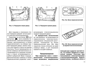 Для подъема и опускания сте-
кол передних дверей используют-
ся электростеклоподъемники.
Нажатием на вогнутую или
выпуклую часть клавиши пе-
реключателя электростеклоподъ-
емника, расположенного в блоке
переключателей и на обивке пра-
вой передней двери, можно опус-
тить или поднять стекло на нужную
величину. После прекращения на-
жатия клавиша автоматически ус-
танавливается в среднем положе-
нии и стекло останавливается в
любой выбранной Вами позиции.
Дополнительная клавиша в блоке
переключателей управляет элект-
роприводом стеклоподъемника
правой передней двери.
В вариантном исполнении
на автомобили устанавливаются
переключатели электростекло-
подъемников специальной конст-
рукции, показанные на блоке
переключателей (рис. 6б). Для
поднятия стекла потяните за край
клавиши вверх, а для опускания
нажмите на край клавиши.
Предупреждение
При закрытии окон с элект-
рическими стеклоподъемни-
ками возможно защемление
11
Рис. 4. Передняя левая дверь Рис. 5. Передняя правая дверь
пальцев рук и других частей те-
ла, что может привести к серь-
езной травме. Поэтому при
пользовании электрическими
стеклоподъемниками будьте
внимательны, особенно если в
Рис. 6а. Блок переключателей
Рис. 6б. Блок переключателей
(в вариантном исполнении)
http://vnx.su/
 