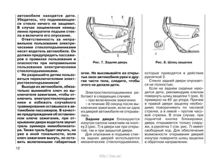 автомобиле находятся дети.
Убедитесь, что поднимающее-
ся стекло ничего не защемит.
В случае защемления немед-
ленно прекратите подъем стек-
ла и включите его опускание.
Ответственность за непра-
вильное пользование электри-
ческими стеклоподъемниками
несет водитель автомобиля. Он
должен предупредить пассажи-
ров о правилах пользования и
опасностях при неправильном
пользовании электрическими
стеклоподъемниками.
Не разрешайте детям пользо-
ваться переключателями элект-
ростеклоподъемников!
Выходя из автомобиля, обяза-
тельно вынимайте ключ из вы-
ключателя зажигания, чтобы от-
ключить электростеклоподъем-
ники и избежать случайного
травмирования оставшихся в ав-
томобиле пассажиров. В качест-
ве предупреждения об оставлен-
ном ключе зажигания, при от-
крывании двери водителя звучит
трель зуммера иммобилизато-
ра. Также трель будет звучать, но
уже в иной тональности, если
ключ зажигания вынуть, но оста-
вить включенными габаритные
огни. Не высовывайте из откры-
тых окон автомобиля руки и дру-
гие части тела, следите, чтобы
этого не делали дети.
Электростеклоподъемники ра-
ботают в следующих случаях:
– при включенном зажигании;
– в течение 30 секунд после вы-
ключения зажигания, если ни одна
из дверей автомобиля не открыва-
лась.
Задние двери блокируются
изнутри салона нажатием на кноп-
ку 2 (рис. 7) в двери как при откры-
той, так и при закрытой двери.
Для опускания и подъема стек-
ла задних дверей используются
механические стеклоподъемники,
которые приводятся в действие
рукояткой 3.
Стекло задней двери опускает-
ся не полностью.
Если на заднем сиденье нахо-
дятся дети, рекомендуем ключом
повернуть шлиц защелки 1 (рис. 8)
примерно на 45° до упора. Причем
в правой двери защелку необхо-
димо поворачивать по часовой
стрелке, а в левой – против часо-
вой стрелки. В этом случае, при
поднятой кнопке блокировки,
дверь открывается только снару-
жи, а рукоятка 1 (см. рис. 7) имеет
свободный ход. Для обеспечения
возможности открывания дверей
изнутри поверните шлиц защелки
в обратном направлении.
12
Рис. 7. Задняя дверь Рис. 8. Шлиц защелки
http://vnx.su/
 