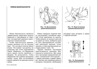 Ремни безопасности являются
эффективным средством защиты
водителя и пассажиров от тяже-
лых последствий дорожно-транс-
портного происшествия.
Чтобы пристегнуться ремнем,
плавно вытяните его из катушки
(рис. 13) и вставьте язычок ремня
2 (рис. 14) в замок 1 до щелчка, не
допуская при этом скручивания
лямок. Убедитесь, что бедренная
часть ремня плотно прилегает к
бедрам. Не допускается, чтобы
бедренная часть ремня проходила
вокруг талии. Для отстегивания
ремня нажмите на красную кнопку
замка.
Ремни передних сидений име-
ют регулировку положения верх-
ней точки крепления по высоте.
Чтобы ремень не касался шеи или
не давил на плечо, выберите одно
из пяти фиксированных положе-
ний крепления верхней точки,
прижав к стойке декоративную на-
кладку ремня 1 (рис. 15).
Задние боковые пассажиры
пристегиваются ремнями без-
опасности аналогично. Для сред-
него пассажира предусмотрен ре-
мень специальной конструкции –
с двумя язычками и двумя замка-
ми, причем для перевода ремня в
исходное положение необходимо
концевой язык вставить в замок
с черной кнопкой.
5 Р.Э. LADA KALINA 15
Рис. 13. Вытягивание
ремня безопасности
РЕМНИ БЕЗОПАСНОСТИ
Рис. 14. Пристегивание
ремнем безопасности
Рис. 15. Регулировка
ремня безопасности
http://vnx.su/
 
