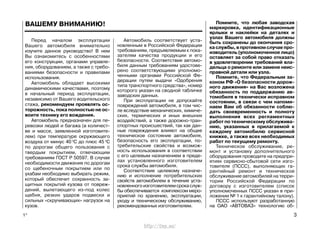 Перед началом эксплуатации
Вашего автомобиля внимательно
изучите данное руководство! В нем
Вы ознакомитесь с особенностями
его конструкции, органами управле-
ния, оборудованием, а также с требо-
ваниями безопасности и правилами
использования.
Автомобиль обладает высокими
динамическими качествами, поэтому
в начальный период эксплуатации,
независимо от Вашего водительского
стажа, рекомендуем проявлять ос-
торожность, пока полностью не ос-
воите технику его вождения.
Автомобиль предназначен для пе-
ревозки людей и багажа (в количест-
ве и массе, заявленной изготовите-
лем) при температуре окружающего
воздуха от минус 40 0
С до плюс 45 0
С
по дорогам общего пользования с
твердым покрытием, отвечающим
требованиям ГОСТ Р 50597. В случае
необходимости движения по дорогам
со щебеночным покрытием или по
ухабам необходимо выбирать режим,
который обеспечит сохранность за-
щитных покрытий кузова от повреж-
дений, вылетающего из-под колес
щебня, резких ударов подвески и
сильных «скручивающих» нагрузок на
кузов.
Автомобиль соответствует уста-
новленным в Российской Федерации
требованиям, предъявляемым к пока-
зателям качества продукции и его
безопасности. Соответствие автомо-
биля данным требованиям удостове-
рено соответствующими уполномо-
ченными органами Российской Фе-
дерации путем выдачи «Одобрения
типа транспортного средства», номер
которого указан на сводной табличке
заводских данных.
При эксплуатации не допускайте
повреждений автомобиля, в том чис-
ле вследствие механических, химиче-
ских, термических и иных внешних
воздействий, а также дорожно-тран-
спортных происшествий, так как дан-
ные повреждения влияют на общее
техническое состояние автомобиля,
безопасность его эксплуатации, по-
требительские свойства и возмож-
ность использования в соответствии
с его целевым назначением в преде-
лах установленного изготовителем
срока службы автомобиля.
Соответствие целевому назначе-
нию и исполнение потребительских
свойств автомобилем в течение уста-
новленногоизготовителемсрокаслуж-
бы обеспечивается комплексом меро-
приятий по хранению, эксплуатации,
уходу и техническому обслуживанию,
рекомендованных изготовителем.
Помните, что любая заводская
маркировка, идентификационные
ярлыки и наклейки на деталях и
узлах Вашего автомобиля должны
быть сохранены до окончания сро-
каслужбы,впротивномслучаепро-
изводитель (уполномоченное лицо)
оставляет за собой право отказать
в удовлетворении требований вла-
дельца о ремонте или замене неис-
правной детали или узла.
Помните, что Федеральным за-
коном РФ «О безопасности дорож-
ного движения» на Вас возложена
обязанность по поддержанию ав-
томобиля в технически исправном
состоянии, в связи с чем напоми-
наем Вам об обязанности соблю-
дать своевременность и полноту
выполнения всех регламентных
работ по техническому обслужива-
нию, указанных в прилагаемой к
каждому автомобилю сервисной
книжке, а также всех необходимых
работ по текущему ремонту.
Техническое обслуживание, ре-
монт и установку дополнительного
оборудования проводите на предпри-
ятиях сервисно-сбытовой сети изго-
товителя (ПССС), выполняющих га-
рантийный ремонт и техническое
обслуживание автомобилей на терри-
тории Российской Федерации по
договору с изготовителем (список
уполномоченных ПССС указан в при-
ложении № 1 к гарантийному талону).
ПССС используют разработанную
на ОАО «АВТОВАЗ» технологию об-
1* 3
ВАШЕМУ ВНИМАНИЮ!
http://vnx.su/
 