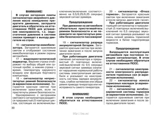 ВНИМАНИЕ!
В случае загорания лампы
сигнализатора аварийного дав-
ления масла немедленно пре-
кратите движение, заглушите
двигатель и обратитесь на атте-
стованное ПССС для устране-
ния неисправности, т.к. недо-
статочное давление в системе
смазки приведет к выходу дви-
гателя из строя.
16 – сигнализатор иммобили-
затора. Загорается оранжевым
светом и отображает состояние
иммобилизатора и режим охраны
автомобиля.
17 – жидкокристаллический
индикатор. Верхняя строка отоб-
ражает по выбору общий или су-
точный пробег, а нижняя строка –
время, температуру наружного
воздуха или функции бортового
компьютера.
18 – сигнализатор неприс-
тегнутых ремней безопасности
(в вариантном исполнении). За-
горается красным светом при
включении зажигания, если не
пристегнуты ремни безопасности.
Одновременно с загоранием
светового сигнализатора раздает-
ся прерывистый (5 повторных цик-
лов, состоящих из включения/вы-
ключения/включения соответст-
венно на 0,5/0,25/0,25 секунды)
звуковой сигнал зуммера.
Предупреждение
При движении на автомобиле
обязательно пристегивайтесь
ремнем безопасности и не пе-
ревозите не пристегнутых рем-
нём безопасности пассажиров!
19 – сигнализатор разряда
аккумуляторной батареи. Заго-
рается красным светом при вклю-
чении зажигания и после запуска
двигателя гаснет.
При работающем двигателе
свечение сигнализатора и преры-
вистый (5 повторных включе-
ний/выключений по 0,5 секунды)
звуковой сигнал зуммера означа-
ют нарушение нормальной работы
системы электропитания автомо-
биля и указывает на неисправ-
ность системы зарядки аккумуля-
тора, слабое натяжение или обрыв
ремня привода генератора или не-
исправность самого генератора.
ВНИМАНИЕ!
В этом случае необходимо
обратиться на аттестованное
ПССС.
20 – сигнализатор «Отказ
тормоза». Загорается красным
светом при включении зажигания
и после запуска двигателя гаснет.
При работающем двигателе
горящий сигнализатор и прерыви-
стый (5 повторных включений/вы-
ключений по 0,5 секунды) звуко-
вой сигнал зуммера указывают на
очень низкий уровень тормозной
жидкости в бачке гидропривода
тормозов.
Предупреждение
Запрещается эксплуатация
автомобиля при постоянно го-
рящем сигнализаторе. В этом
случае необходимо обратиться
на аттестованное ПССС.
21 – сигнализатор неисправ-
ности электронного распреде-
лителя тормозных сил (в вари-
антном исполнении).
22 – сигнализатор износа
тормозных накладок (в вариан-
тном исполнении).
23 – сигнализатор антибло-
кировочной системы тормозов
(в вариантном исполнении). За-
горается оранжевым светом при
включении зажигания и после за-
пуска двигателя гаснет.
30
http://vnx.su/
 