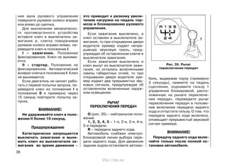 ния вала рулевого управления
поверните рулевое колесо вправо
или влево до щелчка.
Для выключения механическо-
го противоугонного устройства
вставьте ключ в выключатель за-
жигания и, слегка поворачивая
рулевое колесо вправо-влево, пе-
реведите ключ в положение I.
I – зажигание. Положение
фиксированное. Ключ не вынима-
ется.
II – стартер. Положение не
фиксированное. Автоматический
возврат ключа в положение I. Ключ
не вынимается.
Если двигатель не начнет рабо-
тать с первой попытки запуска, пе-
реведите ключ из положения I в
положение 0 и примерно через
15 секунд повторите попытку за-
пуска.
ВНИМАНИЕ!
Не удерживайте ключ в поло-
жении II более 10 секунд.
Предупреждение
Категорически запрещается
выключать зажигание и выни-
мать ключ из выключателя за-
жигания во время движения –
это приводит к резкому увели-
чению нагрузки на педаль тор-
моза и блокированию рулевого
управления.
Если зажигание выключено, а
ключ оставлен в выключателе за-
жигания, то при открывании двери
водителя зуммер издает непре-
рывную звуковую трель, пред-
упреждая об оставленном ключе в
выключателе зажигания.
Если зажигание выключено и
ключ вынут из выключателя зажи-
гания, но остались включенными
лампы габаритных огней, то при
открывании двери водителя зум-
мер издает два прерывистых зву-
ковых сигнала, предупреждая об
оставленном включенным наруж-
ном освещении.
РЫЧАГ
ПЕРЕКЛЮЧЕНИЯ ПЕРЕДАЧ
О (рис. 35) – нейтральное поло-
жение.
1, 2, 3, 4, 5 – 1-я, 2-я, 3-я, 4-я,
5-я передачи.
R – передача заднего хода.
Автомобиль снабжен электро-
блокировкой линии выбора пере-
дачи заднего хода. Для движения
задним ходом остановите автомо-
биль, выдержав паузу (примерно
3 секунды), нажмите на педаль
сцепления, поднимите гильзу 1
управления блокировкой, распо-
ложенную на рычаге переключе-
ния передач, переведите рычаг
переключения передач в положе-
ние включения передачи заднего
хода и отпустите гильзу. О том, что
передача заднего хода включена,
оповещает прерывистый звуковой
сигнал зуммера.
ВНИМАНИЕ!
Передачу заднего хода вклю-
чайте только после полной ос-
тановки автомобиля.
36
Рис. 35. Рычаг
переключения передач
http://vnx.su/
 