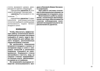 стигла желаемого уровня, реко-
мендуется сделать следующее:
– вращением рукоятки 2 уста-
новите желаемую температуру;
– рукоятку 4 установите в по-
ложение ;
– вращением рукоятки 1 пере-
ключателя электровентилятора
отопителя выберите необходимую
интенсивность подачи теплого
воздуха в салон.
ВНИМАНИЕ!
Чтобы обеспечить эффектив-
ную работу отопительно-венти-
ляционной установки регулярно
очищайте от снега, льда и лис-
тьев отверстия для забора све-
жего воздуха, расположенные
перед ветровым стеклом.
Не допускайте повышения
влажности воздуха в салоне от
испарения воды и снега с ков-
ровых покрытий и резиновых
ковриков, очищайте их свое-
временно. Содержите стекла
автомобиля в чистоте, ведь на
грязных стеклах задерживает-
ся больше влаги, увеличивает-
ся время их оттаивания.
Не загрязняйте выходные от-
верстия использованного воз-
духа в боковой обивке багажно-
го отделения.
При работе системы отопле-
ния в максимальном режиме не
рекомендуется открывать окна.
Безотказность работы управ-
ления отопительно-вентиляци-
онной системы обеспечивается
строгим соблюдением изло-
женной последовательности пе-
реключений ее рукояток.
41
http://vnx.su/
 