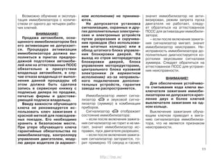 Возможно обучение и эксплуа-
тация иммобилизатора с количе-
ством от одного до четырех рабо-
чих ключей.
ВНИМАНИЕ!
Продажа автомобиля, осна-
щенного иммобилизатором без
его активизации не допускает-
ся. Процедура активизации
иммобилизатора должна вы-
полняться в пунктах предпро-
дажной подготовки автомоби-
лей или на аттестованных ПССС
обязательно в присутствии
владельца автомобиля, в слу-
чае отказа владельца от выпол-
нения данной процедуры об
этом должна быть сделана
запись в сервисную книжку с
подписью дилера по продаже,
печатью фирмы и удостове-
ряющей подписи владельца.
Ввиду важности обучающего
ключа не рекомендуется ис-
пользовать ключ зажигания с
красной меткой для повседнев-
ных поездок. Его необходимо
хранить в безопасном месте.
При утере обучающего ключа
гарантийные обязательства по
иммобилизатору, контроллеру
управления двигателем, моду-
лю двери водителя (в вариант-
ном исполнении) не принима-
ются.
Не допускается установка
сигнализации, охранных и дру-
гих дополнительных электриче-
ских и электронных устройств
путем разрезания и скручива-
ния проводов (без использова-
ния штатных колодок) или в
обход штатного блока управле-
ния блокировки дверей. На
выход из строя моторедуктора
блокировки дверей, блока
управления моторедукторами,
центрального блока кузовной
электроники (в вариантном
исполнении) из-за неправиль-
ного подключения дополни-
тельных устройств, гарантия
завода не распространяется.
Иммобилизатор имеет сигна-
лизатор и звуковой сигна-
лизатор (зуммер) в комбинации
приборов.
Сигнализатор отображает
состояние иммобилизатора:
– если после включения зажига-
ния сигнализатор не горит и не ми-
гает, значит иммобилизатор ис-
правен, пуск двигателя разрешен;
– если после включения зажига-
ния сигнализатор загорается, го-
рит примерно 15 секунд и гаснет,
значит иммобилизатор не акти-
визирован, режим запрета пуска
двигателя не работает, следу-
ет обратиться на аттестованное
ПССС для активизации иммобили-
затора;
– если после включения зажига-
ния сигнализатор мигает, значит
иммобилизатор неисправен. Не-
исправность иммобилизатора до-
полнительно диагностируется ко-
роткими звуковыми сигналами
зуммера. Следует обратиться на
аттестованное ПССС для устране-
ния неисправности.
ВНИМАНИЕ!
Для обеспечения устойчиво-
го считывания кода ключа вы-
ключателя зажигания иммоби-
лизатором не допускается креп-
ление двух и более ключей
выключателя зажигания на од-
ном кольце.
Выключение зажигания обуча-
ющим ключом приводит к мига-
нию сигнализатора иммобилиза-
тора, что не является признаком
неисправности.
11
http://vnx.su/
 