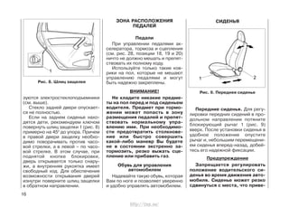 зуются электростеклоподъемники
(см. выше).
Стекло задней двери опускает-
ся не полностью.
Если на заднем сиденье нахо-
дятся дети, рекомендуем ключом
повернуть шлиц защелки 1 (рис. 8)
примерно на 450
до упора. Причем
в правой двери защелку необхо-
димо поворачивать против часо-
вой стрелки, а в левой – по часо-
вой стрелке. В этом случае, при
поднятой кнопке блокировки,
дверь открывается только снару-
жи, а внутренняя рукоятка имеет
свободный ход. Для обеспечения
возможности открывания дверей
изнутри поверните шлиц защелки
в обратном направлении.
ЗОНА РАСПОЛОЖЕНИЯ
ПЕДАЛЕЙ
Педали
При управлении педалями ак-
селератора, тормоза и сцепления
(см. рис. 28, позиции 18, 19 и 20)
ничто не должно мешать и препят-
ствовать их полному ходу.
Используйте только такие ков-
рики на пол, которые не мешают
управлению педалями и могут
быть надежно закреплены.
ВНИМАНИЕ!
Не кладите никакие предме-
ты на пол перед и под сиденьем
водителя. Предмет при тормо-
жении может попасть в зону
размещения педалей и препят-
ствовать нормальному упра-
влению ими. При необходимо-
сти предотвратить столкнове-
ние или быстро совершить
какой-либо маневр Вы будете
не в состоянии экстренно за-
тормозить, резко выжать сце-
пление или прибавить газ.
Обувь для управления
автомобилем
Надевайте такую обувь, которая
Вам по ноге и позволяет уверенно
и удобно управлять автомобилем.
16
Передние сиденья. Для регу-
лировки передних сидений в про-
дольном направлении потяните
блокирующий рычаг 1 (рис. 9)
вверх. После установки сиденья в
удобное положение опустите
рычаг и, небольшим перемещени-
ем сиденья вперед-назад, добей-
тесь его надежной фиксации.
Предупреждение
Запрещается регулировать
положение водительского си-
денья во время движения авто-
мобиля. Сиденье может резко
сдвинуться с места, что приве-
СИДЕНЬЯ
Рис. 9. Переднее сиденье
Рис. 8. Шлиц защелки
http://vnx.su/
 
