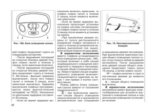 рей плафон продолжает гореть по
следующему алгоритму:
– После закрывания последней
из открытых боковых дверей пла-
фон плавно гаснет в течение 2
секунд, если зажигание включено.
– После закрывания последней
из открытых боковых дверей пла-
фон продолжает гореть в течение
5…60 секунд – функция «задержка
выключения», после чего плавно
гаснет в течение 2 секунд, если
зажигание выключено. Задержка
выключения плафона программи-
руется через диагностический
интерфейс на ПССС. Изначально
по умолчанию задержка составля-
ет 25 секунд.
– Если во время задержки вы-
ключения включить зажигание, то
плафон плавно гаснет в течение
2 секунд после момента включе-
ния зажигания.
– Если во время задержки вы-
ключения происходит установка
на охрану системы сигнализации,
то плафон плавно гаснет в течение
2 секунд после момента установки
на охрану.
– При выключении режима ох-
раны от пульта дистанционного
управления плафон загорается и
горит в течение установленной за-
держки выключения (см. выше),
если не была открыта ни одна дверь.
В вариантном исполнении
вместо плафона устанавливается
блок освещения салона (рис. 18б),
который включает в себя секции
индивидуального освещения мест
водителя и переднего пассажира,
и секцию общего освещения сало-
на. Левая и правая секции индиви-
дуального освещения включают-
ся/выключаются нажатием на ле-
вую 1 или правую 3 кнопки соот-
ветственно.
Режим работы блока освеще-
ния салона зависит от положения
переключателя 2.
– при включенном зажига-
нии секция общего освещения
салона включается и выключается
автоматически при открывании
и закрывании дверей пассажиров.
При выключенном зажигании сек-
ция общего освещения салона го-
рит, если открыта любая из дверей
автомобиля. После закрывания
всех дверей секция общего осве-
щения продолжает гореть около
10 секунд, а затем плавно гаснет.
– плафон включен и горит в
постоянном режиме до момента
его отключения.
о – секция общего освещения
выключена.
В вариантном исполнении
автомобили имеют функцию энер-
госбережения для устройств вну-
треннего освещения салона и при
длительном освещении отключает
их питание.
26
Рис. 18б. Блок освещения салона Рис. 19. Противосолнечный
козырек
http://vnx.su/
 