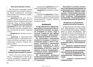 Быстрый прогрев салона
Для быстрого прогрева салона
рекомендуется установить рукоят-
ки блока управления системой
вентиляции и отопления в следую-
щие положения:
– рукоятку 2 (см. рис. 37) по-
вернуть против часовой стрелки в
крайнее левое положение до упора
(красная точка на блоке управле-
ния), а в вариантном исполнении
рукоятку 2 (см. рис. 39) повернуть
по часовой стрелке в крайнее пра-
вое положение до упора (красная
точка);
– рукоятку 4 установить в поло-
жение ;
– рукоятку 1 переключателя
режимов работы электровентиля-
тора отопителя поставить на мак-
симальную скорость подачи воз-
духа в салон;
– боковые и центральные сопла
открыть.
Обеспечение комфортной
температуры воздуха в салоне
После того как стекла очисти-
лись, а температура в салоне до-
стигла желаемого уровня, реко-
мендуется сделать следующее:
– вращением рукоятки 2 уста-
новите желаемую температуру;
– рукоятку 4 установите в поло-
жение ;
– вращением рукоятки 1 пере-
ключателя электровентилятора
отопителя выберите необходимую
интенсивность подачи теплого
воздуха в салон.
ВНИМАНИЕ!
Чтобы обеспечить эффектив-
ную работу отопительно-венти-
ляционной установки, регуляр-
но очищайте от снега, льда и
листьев отверстия для забора
свежего воздуха, расположен-
ные перед ветровым стеклом.
Не допускайте повышения
влажности воздуха в салоне от
испарения воды и снега с ков-
ровых покрытий и резиновых
ковриков, очищайте их свое-
временно. Содержите стекла
автомобиля в чистоте, ведь на
грязных стеклах задерживает-
ся больше влаги, увеличивает-
ся время их оттаивания.
Не загрязняйте выходные
отверстия использованного воз-
духа в боковой обивке багажно-
го отделения.
При работе системы отопле-
ния в максимальном режиме не
рекомендуется открывать окна.
Безотказность работы упра-
вления отопительно-вентиля-
ционной системы обеспечива-
ется строгим соблюдением
изложенной последовательно-
сти переключений ее рукояток.
Особенности управления
климатической установкой
Климатическая система позво-
ляет обеспечивать как подогрев,
так и охлаждение воздуха, подава-
емого в салон автомобиля. При
этом достигается понижение тем-
пературы и влажности воздуха в
салоне относительно наружного
воздуха, а также удаляется пыль и
другие летучие частицы.
1 – рукоятка переключателя
режимов работы электровенти-
лятора.
2 – рукоятка переключателя
температурного режима отопи-
теля.
3 – рукоятка рычага управле-
ния заслонкой рециркуляции.
4 – рукоятка управления рас-
пределителем воздушных по-
токов.
5 – клавиша выключателя
кондиционера.
52
http://vnx.su/
 