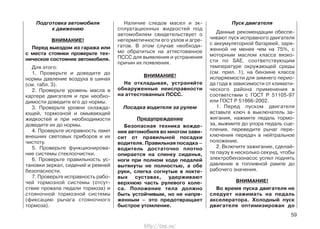 Подготовка автомобиля
к движению
ВНИМАНИЕ!
Перед выездом из гаража или
с места стоянки проверьте тех-
ническое состояние автомобиля.
Для этого:
1. Проверьте и доведите до
нормы давление воздуха в шинах
(см. табл. 3).
2. Проверьте уровень масла в
картере двигателя и при необхо-
димости доведите его до нормы.
3. Проверьте уровни охлажда-
ющей, тормозной и омывающей
жидкостей и при необходимости
доведите их до нормы.
4. Проверьте исправность ламп
внешних световых приборов и их
чистоту.
5. Проверьте функционирова-
ние системы стеклоочистки.
6. Проверьте правильность ус-
тановки зеркал, сидений и ремней
безопасности.
7. Проверьте исправность рабо-
чей тормозной системы (отсут-
ствие провала педали тормоза) и
стояночной тормозной системы
(фиксацию рычага стояночного
тормоза).
Наличие следов масел и эк-
сплуатационных жидкостей под
автомобилем свидетельствует о
негерметичности его узлов и агре-
гатов. В этом случае необходи-
мо обратиться на аттестованное
ПССС для выявления и устранения
причин их появления.
ВНИМАНИЕ!
Не откладывая, устраняйте
обнаруженные неисправности
на аттестованных ПССС.
Посадка водителя за рулем
Предупреждение
Безопасная техника вожде-
ния автомобиля во многом зави-
сит от правильной посадки
водителя. Правильная посадка –
водитель достаточно плотно
опирается на спинку сиденья,
ноги при полном ходе педалей
вытянуты не полностью, а обе
руки, слегка согнутые в локте-
вых суставах, удерживают
верхнюю часть рулевого коле-
са. Положение тела должно
быть устойчивым, но не напря-
женным – это предотвращает
быстрое утомление.
Пуск двигателя
Данные рекомендации обеспе-
чивают пуск исправного двигателя
с аккумуляторной батареей, заря-
женной не менее чем на 75%, с
моторным маслом класса вязко-
сти по SAE, соответствующим
температуре окружающей среды
(см. прил. 1), на бензине класса
испаряемости для зимнего перио-
да года в зависимости от климати-
ческого района применения в
соответствии с ГОСТ Р 51105-97
или ГОСТ Р 51866-2002.
1. Перед пуском двигателя
вставьте ключ в выключатель за-
жигания, нажмите педаль тормо-
за, выжмите до упора педаль сце-
пления, переведите рычаг пере-
ключения передач в нейтральное
положение.
2. Включите зажигание, сделай-
те паузу в несколько секунд, чтобы
электробензонасос успел поднять
давление в топливной рампе до
рабочего значения.
ВНИМАНИЕ!
Во время пуска двигателя не
следует нажимать на педаль
акселератора. Холодный пуск
двигателя оптимизирован до
59
http://vnx.su/
 