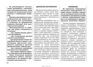 Не рекомендуется эксплуа-
тация автомобиля с неисправ-
ным электроусилителем, когда
загорается контрольный сигна-
лизатор в комбинации прибо-
ров.
Причина неисправности элек-
троусилителя как можно быст-
рее должна быть установлена
и устранена на предприятии
сервисно-сбытовой сети изго-
товителя автомобиля.
Электроусилитель не рабо-
тает или может отключаться в
ситуациях:
– при неработающем двига-
теле автомобиля;
– при отключенном датчике
скорости автомобиля;
– при длительной стоянке ав-
томобиля (более 5 минут) с ра-
ботающим двигателем внут-
реннего сгорания с частотой
вращения более 1500 об/мин;
– при снижении напряжения
бортовой сети автомобиля;
– при низких оборотах холос-
того хода двигателя автомобиля.
Такие отключения вызваны
алгоритмом работы электро-
усилителя и не являются при-
знаками неисправности.
ДВИЖЕНИЕ АВТОМОБИЛЯ
Движение автомобиля допусти-
мо начинать только после осво-
бождения стекол салона от льда,
снега, запотевания до уровня,
обеспечивающего безопасность
движения.
Движение автомобиля при от-
рицательной температуре окружа-
ющей среды рекомендуется начи-
нать не ранее чем через 30 секунд
после пуска двигателя. Для обес-
печения частичного прогрева
масла в коробке передач необхо-
димо, чтобы двигатель в течение
некоторого времени поработал на
холостом ходу при отпущенной
педали сцепления. Если же у Вас
такой возможности нет и прогрев
двигателя и коробки передач Вы
производите при движении авто-
мобиля, то после длительной
стоянки при низкой температуре
окружающего воздуха рекоменду-
ется некоторое время двигаться
на низших передачах с невысокой
частотой вращения коленчатого
вала двигателя. По мере прогрева
масла в коробке передач последо-
вательно переходите на высшие
передачи.
ВНИМАНИЕ!
Во избежание повреждения
механизма переключения пе-
редач внутри коробки передач
из-за застывшего масла не при-
кладывайте чрезмерных усилий
к рычагу переключения пере-
дач и не производите ударного
(резкого) включения передач.
Техника вождения переднепри-
водного автомобиля специфична
несколько отличается от техники
вождения заднеприводного авто-
мобиля, особенно при движении
на поворотах. При подъезде к
повороту необходимо заранее
оценить его и, в зависимости от
радиуса поворота и состояния
дорожного покрытия, уменьшить
скорость, поворот проезжать в
режиме «натяга», постепенно уве-
личивая частоту вращения колен-
чатого вала двигателя. Это дает
возможность проезжать поворот
устойчиво даже на скользких
участках, избегать резких тормо-
жений или резкого отпускания
педали акселератора в повороте,
которые могут привести к потере
сцепления колес с дорогой и,
соответственно, к потере контро-
ля над управлением автомобилем.
62
http://vnx.su/
 