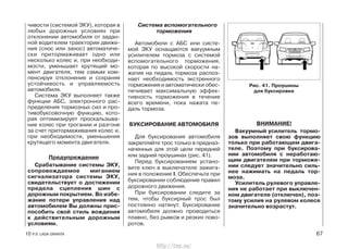 чивости (системой ЭКУ), которая в
любых дорожных условиях при
отклонении автомобиля от задан-
ной водителем траектории движе-
ния (снос или занос) автоматиче-
ски притормаживает одно или
несколько колес и, при необходи-
мости, уменьшает крутящий мо-
мент двигателя, тем самым ком-
пенсируя отклонение и сохраняя
устойчивость и управляемость
автомобиля.
Система ЭКУ выполняет также
функции АБС, электронного рас-
пределения тормозных сил и про-
тивобуксовочную функцию, кото-
рая оптимизирует проскальзыва-
ние колес при трогании и разгоне
за счет притормаживания колес и,
при необходимости, уменьшения
крутящего момента двигателя.
Предупреждение
Срабатывание системы ЭКУ,
сопровождаемое миганием
сигнализатора системы ЭКУ,
свидетельствует о достижении
предела сцепления шин с
дорожным покрытием. Во избе-
жание потери управления над
автомобилем Вы должны прис-
пособить свой стиль вождения
к действительным дорожным
условиям.
Система вспомогательного
торможения
Автомобили с АБС или систе-
мой ЭКУ оснащаются вакуумным
усилителем тормоза с системой
вспомогательного торможения,
которая по высокой скорости на-
жатия на педаль тормоза распоз-
нает необходимость экстренного
торможения и автоматически обес-
печивает максимальную эффек-
тивность торможения в течение
всего времени, пока нажата пе-
даль тормоза.
БУКСИРОВАНИЕ АВТОМОБИЛЯ
Для буксирования автомобиля
закрепляйте трос только в предназ-
наченных для этой цели передней
или задней проушинах (рис. 41).
Перед буксированием устано-
вите ключ в выключателе зажига-
ния в положение I. Обеспечьте при
буксировании соблюдение правил
дорожного движения.
При буксировании следите за
тем, чтобы буксирный трос был
постоянно натянут. Буксирование
автомобиля должно проводиться
плавно, без рывков и резких пово-
ротов.
ВНИМАНИЕ!
Вакуумный усилитель тормо-
зов выполняет свою функцию
только при работающем двига-
теле. Поэтому при буксирова-
нии автомобиля с неработаю-
щим двигателем при торможе-
нии следует значительно силь-
нее нажимать на педаль тор-
моза.
Усилитель рулевого управле-
ния не работает при выключен-
ном двигателе (отключен), поэ-
тому усилия на рулевом колесе
значительно возрастут.
10 Р.Э. LADA GRANTA 67
Рис. 41. Проушины
для буксировки
http://vnx.su/
 