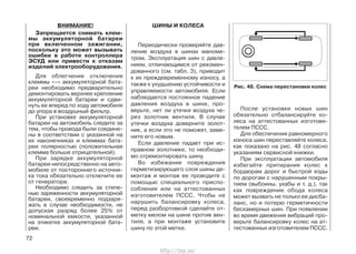 ВНИМАНИЕ!
Запрещается снимать клем-
мы аккумуляторной батареи
при включенном зажигании,
поскольку это может вызывать
ошибки в работе контроллера
ЭСУД или привести к отказам
изделий электрооборудования.
Для облегчения отключения
клеммы «–» аккумуляторной бата-
реи необходимо предварительно
демонтировать верхнее крепление
аккумуляторной батареи и сдви-
нуть ее вперед по ходу автомобиля
до упора в воздушный фильтр.
При установке аккумуляторной
батареи на автомобиль следите за
тем, чтобы провода были соедине-
ны в соответствии с указанной на
их наконечниках и клеммах бата-
реи полярностью (положительная
клемма больше отрицательной).
При зарядке аккумуляторной
батареи непосредственно на авто-
мобиле от постороннего источни-
ка тока обязательно отключите ее
от генератора.
Необходимо следить за степе-
нью заряженности аккумуляторной
батареи, своевременно подзаря-
жать в случае необходимости, не
допуская разряд более 25% от
номинальной емкости, указанной
на этикетке аккумуляторной бата-
реи.
ШИНЫ И КОЛЕСА
Периодически проверяйте дав-
ление воздуха в шинах маноме-
тром. Эксплуатация шин с давле-
нием, отличающимся от рекомен-
дованного (см. табл. 3), приводит
к их преждевременному износу, а
также к ухудшению устойчивости и
управляемости автомобиля. Если
наблюдается постоянное падение
давления воздуха в шине, про-
верьте, нет ли утечки воздуха че-
рез золотник вентиля. В случае
утечки воздуха доверните золот-
ник, а если это не поможет, заме-
ните его новым.
Если давление падает при ис-
правном золотнике, то необходи-
мо отремонтировать шину.
Во избежание повреждения
герметизирующего слоя шины де-
монтаж и монтаж ее проводите с
помощью специального приспо-
собления или на аттестованных
изготовителем ПССС. Чтобы не
нарушить балансировку колеса,
перед разбортовкой сделайте от-
метку мелом на шине против вен-
тиля, а при монтаже установите
шину по этой метке.
После установки новых шин
обязательно отбалансируйте ко-
леса на аттестованных изготови-
телем ПССС.
Для обеспечения равномерного
износа шин переставляйте колеса,
как показано на рис. 48 согласно
указаниям сервисной книжки.
При эксплуатации автомобиля
избегайте притирания колес к
бордюрам дорог и быстрой езды
по дорогам с нарушенным покры-
тием (выбоины, ухабы и т. д.), так
как повреждение обода колеса
может вызвать не только ее дисба-
ланс, но и потерю герметичности
бескамерных шин. При появлении
во время движения вибраций про-
верьте балансировку колес на ат-
тестованных изготовителем ПССС.
72
Рис. 48. Схема перестановки колес
http://vnx.su/
 