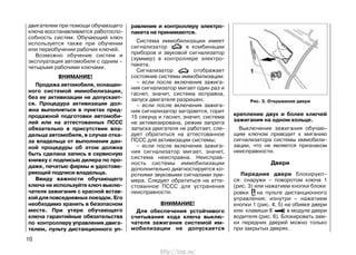 двигателем при помощи обучающего
ключа восстанавливается работоспо-
собность систем. Обучающий ключ
используется также при обучении
или переобучении рабочих ключей.
Возможно обучение систем и
эксплуатация автомобиля с одним –
четырьмя рабочими ключами.
ВНИМАНИЕ!
Продажа автомобиля, оснащен-
ного системой иммобилизации,
без ее активизации не допускает-
ся. Процедура активизации дол-
жна выполняться в пунктах пред-
продажной подготовки автомоби-
лей или на аттестованных ПССС
обязательно в присутствии вла-
дельца автомобиля, в случае отка-
за владельца от выполнения дан-
ной процедуры об этом должна
быть сделана запись в сервисную
книжку с подписью дилера по про-
даже, печатью фирмы и удостове-
ряющей подписи владельца.
Ввиду важности обучающего
ключа не используйте ключ выклю-
чателя зажигания с красной встав-
кой для повседневных поездок. Его
необходимо хранить в безопасном
месте. При утере обучающего
ключа гарантийные обязательства
по контроллеру управления двига-
телем, пульту дистанционного уп-
10
равления и контроллеру электро-
пакета не принимаются.
Система иммобилизации имеет
сигнализатор в комбинации
приборов и звуковой сигнализатор
(зуммер) в контроллере электро-
пакета.
Сигнализатор отображает
состояние системы иммобилизации:
– если после включения зажига-
ния сигнализатор мигает один раз и
гаснет, значит, система исправна,
запуск двигателя разрешен;
– если после включения зажига-
ния сигнализатор загорается, горит
15 секунд и гаснет, значит, система
не активизирована, режим запрета
запуска двигателя не работает, сле-
дует обратиться на аттестованное
ПССС для активизации системы;
– если после включения зажига-
ния сигнализатор мигает, значит,
система неисправна. Неисправ-
ность системы иммобилизации
дополнительно диагностируется ко-
роткими звуковыми сигналами зум-
мера. Следует обратиться на атте-
стованное ПССС для устранения
неисправности.
ВНИМАНИЕ!
Для обеспечения устойчивого
считывания кода ключа выклю-
чателя зажигания системой им-
мобилизации не допускается
крепление двух и более ключей
зажигания на одном кольце.
Выключение зажигания обучаю-
щим ключом приводит к миганию
сигнализатора системы иммобили-
зации, что не является признаком
неисправности.
Двери
Передние двери блокируют-
ся: снаружи – поворотом ключа 1
(рис. 3) или нажатием кнопки блоки
ровки на пульте дистанционного
управления; изнутри – нажатием
кнопки 1 (рис. 4, 5) на обивке двери
или клавиши 8 в модуле двери
водителя (рис. 6). Блокировать зам-
ки передних дверей можно только
при закрытых дверях.
Рис. 3. Открывание двери
http://vnx.su/
 