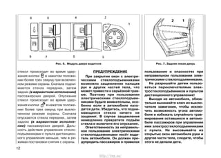 стекол происходит во время удер-
жания кнопки в нажатом положе-
нии более трех секунд при включен-
ном режиме охраны. Сначала подни-
маются стекла передних, затем
задних (в вариантном исполнении)
пассажирских дверей. Опускание
стекол происходит во время удер-
жания кнопки в нажатом положе-
нии более трех секунд при выклю-
ченном режиме охраны. Сначала
опускаются стекла передних, затем
задних (в вариантном исполне-
нии) пассажирских дверей. Даль-
ность действия управления стекло-
подъемниками с пульта дистанцион-
ного управления меньше, чем в ре-
жимах постановки-снятия с охраны.
12
ПРЕДУПРЕЖДЕНИЕ
При закрытии окон с электри-
ческими стеклоподъемниками
возможно защемление пальцев
рук и других частей тела, что
может привести к серьёзной трав-
ме. Поэтому при пользовании
электрическими стеклоподъем-
никами будьте внимательны, осо-
бенно если в автомобиле нахо-
дятся дети. Убедитесь, что подни-
мающееся стекло ничего не
защемит. В случае защемления
немедленно прекратите подъём
стекла и включите его опускание.
Ответственность за неправиль-
ное пользование электрическими
стеклоподъемниками несёт води-
тель автомобиля. Он должен пре-
дупредить пассажиров о правилах
пользования и опасностях при
неправильном пользовании элек-
трическими стеклоподъемниками.
Не разрешайте детям пользо-
ваться переключателями элек-
тростеклоподъёмников и пультом
дистанционного управления!
Выходя из автомобиля, обяза-
тельно вынимайте ключ из выклю-
чателя зажигания, чтобы исклю-
чить возможность угона автомо-
биля и избежать случайного трав-
мирования оставшихся в автомо-
биле пассажиров при управлении
ими электростеклоподъемниками
с пульта. Не высовывайте из
открытых окон автомобиля руки и
другие части тела, следите, чтобы
этого не делали дети.
Рис. 6. Модуль двери водителя Рис. 7. Задняя левая дверь
http://vnx.su/
 