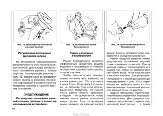Регулировка положения
рулевого колеса
На автомобиле устанавливается
регулируемая по углу наклона руле-
вая колонка. Для выбора оптималь-
ного положения рулевого колеса
опустите блокирующую рукоятку 1
(рис. 12) вниз и после установки ру-
левого колеса в желаемое положе-
ние зафиксируйте рулевую колонку,
возвратив рукоятку в крайнее верх-
нее положение.
ПРЕДУПРЕЖДЕНИЕ
Регулировку положения руле-
вой колонки проводите только на
неподвижном автомобиле.
Ремни и подушки
безопасности
Ремни безопасности являются
эффективным средством защиты
водителя и пассажиров от тяжелых
последствий дорожно-транспортно-
го происшествия.
Чтобы пристегнуться ремнем,
плавно вытяните его, взявшись за
язычок ремня (рис. 13), и вставьте
язычок 2 (рис. 14) в замок 1 до щелч-
ка, не допуская при этом скручи-
вания лент. Убедитесь, что нижняя
лента ремня плотно прилегает
к бедрам – не допускается, чтобы
нижняя лента ремня проходила
вокруг талии. Для отстегивания
ремня нажмите на красную кнопку
замка, ремень автоматически воз-
вратится в исходное положение.
Ремни передних сидений имеют
регулировку положения верхней
точки крепления по высоте. Слегка
вытянув ремень, отрегулируйте его
высоту так, чтобы он располагался
как можно выше, но не касался шеи
и не давил на плечо. Для регулиров-
ки прижмите к стойке декоративную
накладку ремня 1 (рис. 15) и, пере-
мещая ее, выберите одно из пяти
фиксированных положений крепле-
ния верхней точки, по высоте.
Задние пассажиры пристегива-
ются боковыми ремнями безопасно-
сти аналогично. Для среднего пас-
сажира предусмотрен ремень спе-
циальной конструкции – с двумя
16
Рис. 13. Вытягивание ремня
безопасности
Рис. 14. Пристегивание ремнем
безопасности
Рис. 12. Регулировка положения
рулевой колонки
http://vnx.su/
 