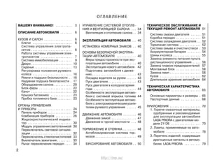 2
ВАШЕМУ ВНИМАНИЮ! . . . . . . . . . . 3
ОПИСАНИЕ АВТОМОБИЛЯ . . . . . . . 6
КУЗОВ И САЛОН . . . . . . . . . . . . . . . . . 6
Ключи . . . . . . . . . . . . . . . . . . . . . . . . 6
Система управления электропа-
кетом . . . . . . . . . . . . . . . . . . . . . . . . . 6
Работа системы управления элек-
тропакетом . . . . . . . . . . . . . . . . . . . 7
Система иммобилизации . . . . . . . . 9
Двери . . . . . . . . . . . . . . . . . . . . . . . . . 10
Сиденья . . . . . . . . . . . . . . . . . . . . . . . 13
Регулировка положения рулевого
колеса . . . . . . . . . . . . . . . . . . . . . . . . 16
Ремни и подушки безопасности . . 16
Надувная подушка безопасности . 17
Оборудование салона . . . . . . . . . . . 20
Блок-фары . . . . . . . . . . . . . . . . . . . . 22
Капот . . . . . . . . . . . . . . . . . . . . . . . . . 22
Крышка багажника . . . . . . . . . . . . . 23
Пробка топливного бака . . . . . . . . . 23
ОРГАНЫ УПРАВЛЕНИЯ
И ПРИБОРЫ . . . . . . . . . . . . . . . . . . . . . 24
Панель приборов . . . . . . . . . . . . . . . 24
Комбинация приборов . . . . . . . . . . 26
Жидкокристаллический индика-
тор . . . . . . . . . . . . . . . . . . . . . . . . . . . 30
Модуль управления светотехникой 30
Переключатель световой сигнали-
зации . . . . . . . . . . . . . . . . . . . . . . . . . 32
Переключатель стеклоочистителей 33
Выключатель зажигания . . . . . . . . . 33
Рычаг переключения передач . . . . 34
УПРАВЛЕНИЕ СИСТЕМОЙ ОТОПЛЕ-
НИЯ И ВЕНТИЛЯЦИЕЙ САЛОНА . . . 34
Вентиляция и отопление салона . . 34
ЭКСПЛУАТАЦИЯ АВТОМОБИЛЯ . . . 40
УСТАНОВКА НОМЕРНЫХ ЗНАКОВ . . 40
ОСНОВЫ БЕЗОПАСНОЙ ЭКСПЛУА-
ТАЦИИ АВТОМОБИЛЯ . . . . . . . . . . . . 40
Меры предосторожности при экс-
плуатации автомобиля . . . . . . . . . . 40
Эксплуатация нового автомобиля 42
Подготовка автомобиля к движе-
нию . . . . . . . . . . . . . . . . . . . . . . . . . . . 43
Посадка водителя за рулем . . . . . . 43
Пуск двигателя . . . . . . . . . . . . . . . . . 43
Пуск двигателя в холодное время
года . . . . . . . . . . . . . . . . . . . . . . . . . . 44
Особенности эксплуатации автомо-
биля с системой впрыска топлива 44
Особенности эксплуатации автомо-
биля с электромеханическим усили-
телем рулевого управления . . . . . . 45
ДВИЖЕНИЕ АВТОМОБИЛЯ . . . . . . . . 46
Движение зимой . . . . . . . . . . . . . . . 47
Движение в горной местности . . . 48
ТОРМОЖЕНИЕ И СТОЯНКА . . . . . . . . 48
Антиблокировочная система тор-
мозов . . . . . . . . . . . . . . . . . . . . . . . . . 49
БУКСИРОВАНИЕ АВТОМОБИЛЯ . . 50
ТЕХНИЧЕСКОЕ ОБСЛУЖИВАНИЕ И
ТЕКУЩИЙ РЕМОНТ АВТОМОБИЛЯ 51
Система смазки двигателя . . . . . . 51
Коробка передач . . . . . . . . . . . . . . . 51
Система охлаждения двигателя . . 52
Тормозная система . . . . . . . . . . . . . 52
Система омыва и очистки стекол . 53
Аккумуляторная батарея . . . . . . . . 54
Шины и колеса . . . . . . . . . . . . . . . . . 55
Замена элемента питания пульта
дистанционного управления . . . . . 56
Замена плавких предохранителей 57
Монтажный блок . . . . . . . . . . . . . . . 58
Замена ламп . . . . . . . . . . . . . . . . . . . 58
Кузов . . . . . . . . . . . . . . . . . . . . . . . . . 62
Длительное хранение автомобиля 64
ТЕХНИЧЕСКАЯ ХАРАКТЕРИСТИКА
АВТОМОБИЛЯ . . . . . . . . . . . . . . . . . . 65
Основные параметры и размеры . 65
Паспортные данные . . . . . . . . . . . . 68
ПРИЛОЖЕНИЯ . . . . . . . . . . . . . . . . . . . 70
1. Горюче-смазочные материалы,
одобренные и рекомендуемые
для эксплуатации автомобиля
LADA PRIORA с двигателями мо-
дели 21126 . . . . . . . . . . . . . . . . . . 70
2. Лампы, применяемые на авто-
мобиле . . . . . . . . . . . . . . . . . . . . . 78
3. Перечень изделий, содержащих
драгоценные металлы в автомо-
билях LADA PRIORA . . . . . . . . . . 79
ОГЛАВЛЕНИЕ
http://vnx.su/
 