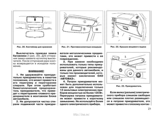 Выключатель привода замка
багажника 2 (рис. 23). Для отпира-
ния замка нажмите на кнопку выклю-
чателя. После отпускания руки кноп-
ка возвращается в исходное поло-
жение.
ВНИМАНИЕ!
1. Не удерживайте принуди-
тельно прикуриватель в нажатом
положении, это может привести к
его перегреву и перегоранию
спирали. При этом сработает
биметаллический предохрани-
тель прикуривателя, что приве-
дет к перегоранию плавкого пре-
дохранителя в монтажном блоке
автомобиля.
2. Не допускается чистка спи-
рали подвижной части прикури-
вателя металлическими предме-
тами, это может привести к ее
повреждению.
3. При замене необходимо
использовать только типы прику-
ривателей, которые рекомендо-
ваны для данного автомобиля, и
только тех производителей, кото-
рые имеют заключение ОАО
«АВТОВАЗ».
4. Патрон прикуривателя мо-
жет быть дополнительно исполь-
зован для подключения только
12-вольтовых электрических при-
боров мощностью не более 120 Вт.
Перегрузка патрона прикуривате-
ля может привести к короткому
замыканию. Не используйте более
одного электрического прибора.
Если вилка (разъем) электриче-
ского прибора слишком свободно
или слишком плотно размещает-
ся в патроне прикуривателя, это
может привести к плохому контак-
21
Рис. 23. Прикуриватель
Рис. 20. Контейнер для хранения Рис. 21. Противосолнечные козырьки Рис. 22. Крышка вещевого ящика
http://vnx.su/
 