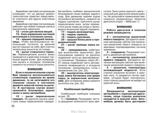 Аварийная световая сигнализация
оповещает, что на данный момент
транспортное средство представля-
ет опасность для других участников
движения.
Аварийная световая сигнализации
работает при любой позиции ключа в
выключателе зажигания.
12 – отсек для мелких вещей.
13– блок управления системой
вентиляции и отопления салона.
14 – крышка передней пепель-
ницы. Чтобы воспользоваться пе-
пельницей, потяните за верхний
выступ крышки на себя. Для очистки
пепельницы выньте ее из гнезда.
15 – рычаг стояночного тормо-
за. Перемещением рычага вверх
приводятся в действие колодки тор-
мозов задних колес. Для возвраще-
ния рычага в исходное положение
нажмите на кнопку в торце рукоятки.
ВНИМАНИЕ!
Если в исключительном случае
Вам придется воспользоваться
стояночным тормозом во время
движения, то не затягивайте его
слишком сильно и постоянно
держите нажатой кнопку на рыча-
ге. В противном случае может
произойти блокировка задних
колес и занос автомобиля.
16 – рычаг переключения
передач. На рукоятке рычага нане-
сена схема переключения передач.
Автомобиль снабжен механической
блокировкой линии выбора заднего
хода. Для движения задним ходом
остановите автомобиль, нажмите на
педаль сцепления, притопите рычаг
переключения вниз, затем переме-
стите рычаг влево до упора и произ-
водите включение задней передачи.
17 – педаль акселератора.
18 – педаль тормоза.
19 – педаль сцепления.
20 – крышка блока реле и пре-
дохранителей.
21 – рычаг привода замка ка-
пота.
22 – прикуриватель (работает
при включенном зажигании). Для
пользования нажмите на рукоятку
подвижной части до фиксированно-
го положения. Примерно через 20 -
27 секунд подвижная часть автома-
тически возвращается в исходное
положение, прикуриватель готов к
применению (см. рис. 23).
23 – выключатель электропри-
вода замка багажника или двери
задка (в вариантном исполне-
нии). Для отпирания замка нажмите
на кнопку (см. рис. 23).
Комбинация приборов
Комбинация приборов показана
на рис. 30.
1 – тахометр. Показывает часто-
ту вращения коленчатого вала дви-
гателя. Зона шкалы красного цвета –
опасный для двигателя режим рабо-
ты. Не допускайте превышение мак-
симально разрешенных оборотов
двигателя (порог – 6000 мин-1).
ВНИМАНИЕ!
Работа двигателя в опасном
режиме запрещается.
2 – сигнализатор указателей
левого поворота. Загорается зеле-
ным мигающим светом при включе-
нии указателей левого поворота со
звуковым подтверждением сигнала
зуммером.
3 – спидометр. Показывает ско-
рость движения автомобиля.
4 – сигнализатор указателей
правого поворота. Загорается зе-
леным мигающим светом при вклю-
чении указателей правого поворота.
5 – указатель температуры
охлаждающей жидкости. Если
стрелка указателя вступает в крас-
ную зону, то раздается сигнал зум-
мера, который будет повторяться,
пока стрелка указателя не выйдет из
красной зоны.
ВНИМАНИЕ!
Запрещается эксплуатация
автомобиля с перегретым двига-
телем, когда стрелка указателя
находится в красной зоне. Авто-
мобиль должен быть доставлен
26
http://vnx.su/
 