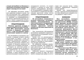 атация автомобиля на бензинах с
меньшим октановым числом при-
ведет к выходу его из строя!
Не забывайте регулярно прове-
рять давление воздуха в шинах, так
как эксплуатация шин с давлением,
отличающимся от рекомендованно-
го, приводит к их преждевременно-
му износу, увеличению расхода топ-
лива, а также к ухудшению устойчи-
вости и управляемости автомобиля.
ПРЕДУПРЕЖДЕНИЕ
Разница давления воздуха в
шинах на одной оси всего на 0,02 –
0,03 МПа увеличивает расход
топлива и ухудшает управляе-
мость, а при экстренном тормо-
жении может привести к заносу!
На автомобиле установлено сце-
пление, в приводе которого зазоры
отсутствуют. В связи с этим, во
избежание пробуксовки сцепления,
после переключения передачи и
включения сцепления снимите ногу
с педали. В процессе движения не
держите ногу на педали сцепления.
Следите за чистотой клемм и
зажимов аккумуляторной батареи и
за надежностью их соединения:
помните, что окисление клемм и
зажимов, а также ненадежное сое-
динение вызывают искрение в месте
ненадежного контакта, что может
привести к выходу из строя элек-
тронного оборудования автомоби-
ля. Не допускается проверять рабо-
тоспособность генератора при рабо-
тающем двигателе путем снятия
зажимов с аккумуляторной батареи.
ПРЕДУПРЕЖДЕНИЕ
На автомобиле применяются
катушки зажигания, устанавли-
ваемые непосредственно на
свечи зажигания и генерирующие
высокое напряжение. При рабо-
тающем двигателе касание
элементов системы зажигания не
безопасно.
При техническом обслуживании
автомобиля проверяйте надежность
соединений жгута проводов с катуш-
ками зажигания.
Кроме того, не рекомендуется
проверять цепи высокого напряже-
ния «на искру», так как это может
привести к выходу из строя элемен-
тов системы зажигания.
Во избежание разрядки аккуму-
ляторной батареи при неработаю-
щем двигателе не оставляйте на
длительное время ключ в выключа-
теле зажигания.
Избегайте резкого открывания
дверей в конце их хода. Не оста-
вляйте незакрытыми двери на оста-
новке при сильном ветре, чтобы
избежать деформации передних
кромок дверей.
Зимой, для предотвращения
выхода электростеклоподъемников
из строя обязательно очищайте сте-
кла дверей от льда и снега.
ВНИМАНИЕ!
Ваш автомобиль оснащен
электронной системой управле-
ния двигателем (ЭСУД), которая
имеет функцию автоматической
регистрации основных параме-
тров эксплуатации двигателя и
автомобиля (регистратор), что
позволяет фиксировать факты
нарушения правил эксплуатации,
приведенные в данном руковод-
стве по эксплуатации. При про-
даже требуйте проверки содер-
жимого регистратора и наличия
отметки о его активации в сер-
висной книжке.
Выявление следующих нару-
шений может повлечь за собой
отказ на гарантийное обслужива-
ние силового агрегата Вашего
автомобиля.
1. Несоответствие VIN автомо-
биля, номера двигателя, даты
производства или номера для
запасных частей, занесенных в
электронный регистратор кон-
41
http://vnx.su/
 