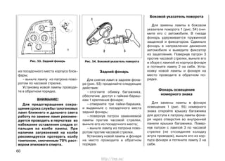 из посадочного места корпуса блок-
фары;
– выньте лампу из патрона пово-
ротом по часовой стрелке.
Установку новой лампы проводи-
те в обратном порядке.
ВНИМАНИЕ!
Для предотвращения сокра-
щения срока службы галогеновых
ламп ближнего и дальнего света
работу по замене ламп рекомен-
дуется проводить в перчатках во
избежание оставления следов от
пальцев на колбе лампы. При
наличии загрязнений на колбе
рекомендуется протереть колбу
тампоном, смоченным 70% раст-
вором этилового спирта.
60
Задний фонарь
Для снятия ламп в заднем фона-
ре (рис. 53) проделайте следующие
действия:
– отогните обивку багажника,
обеспечив доступ к гайкам-бараш-
кам 1 крепления фонаря;
– отверните три гайки-барашка,
и выдвиньте с посадочного места
задний фонарь;
– повернув патрон заменяемой
лампы против часовой стрелки,
выньте его из посадочного места;
– выньте лампу из патрона пово-
ротом против часовой стрелки.
Установку новой лампы и фонаря
на место проводите в обратном
порядке.
Боковой указатель поворота
Для замены лампы в боковом
указателе поворота 1 (рис. 54) сни-
мите его с автомобиля. В гнезде
фонарь удерживается пружинной
защелкой и фиксатором. Сдвиньте
фонарь в направлении движения
автомобиля и выведите фиксатор
из зацепления. Повернув патрон 3
против часовой стрелки, выньте его
в сборе с лампой из корпуса фонаря
и потяните лампу 2 на себя. Уста-
новку новой лампы и фонаря на
место проводите в обратном по-
рядке.
Фонарь освещения
номерного знака
Для замены лампы в фонаре
освещения 1 (рис. 55) номерного
знака откройте крышку багажника
для доступа к патрону лампы фона-
ря через отверстия во внутренней
панели крышки багажника. Повер-
нув патрон с лампой 3 по часовой
стрелке (не отсоединяя колодку
жгута проводов), выньте его из кор-
пуса фонаря и потяните лампу 2 на
себя.
Рис. 53. Задний фонарь Рис. 54. Боковой указатель поворота
http://vnx.su/
 