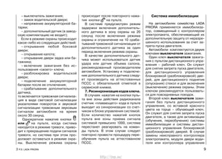 – выключатель зажигания;
– замок водительской двери;
– напряжение аккумуляторной ба-
тареи;
– дополнительный датчик (в завод-
скую комплектацию не входит);
Если в режиме охраны происходит
какое-либо из следующих действий:
– открывание любой боковой
двери;
– открывание капота;
– открывание двери задка или ба-
гажника;
– включение зажигания без ис-
пользования «своего» ключа;
– разблокировка водительской
двери;
– подключение аккумуляторной
батареи после ее отключения;
– срабатывание дополнительного
датчика,
то включается тревожная сигнализа-
ция в виде световой сигнализации
указателями поворотов и звуковой
сигнализации тревожным звуковым
сигналом автомобиля на время
около 30 секунд.
Однократное нажатие кнопки
или на пульте, когда система
находится в режиме тревоги, приво-
дит к прекращению подачи сигналов
тревоги, но система при этом про-
должает оставаться в режиме охра-
ны. Выключение режима охраны
происходит после повторного нажа-
тия кнопки на пульте.
В системе предусмотрен режим
задержки включения дополнитель-
ного датчика в зону охраны на 20
секунд после включения режима
охраны и ограничение на 10 сраба-
тываний тревожной сигнализации от
дополнительного датчика за один
период включения режима охраны.
В качестве дополнительного дат-
чика может использоваться датчик
удара или датчик объема салона,
рекомендованный производителем
автомобиля. Установку и подключе-
ние дополнительного датчика следу-
ет производить на аттестованных
ПССС с обязательной отметкой в
сервисной книжке.
7.Ресинхронизациякодовключа.
В случаях нажатия на кнопки пуль-
та вне зоны действия радиоканала
счетчик «плавающего» кода в пульте
выходит из синхронизации со счет-
чиком в блоке управления системой.
Если количество нажатий кнопок
пульта вне зоны приема сигнала
системой превысило 1000, система
перестанет реагировать на коман-
ды пульта. В этом случае следует
повторно провести процедуру пере-
обучения пульта на аттестованном
ПССС.
Система иммобилизации
На автомобилях семейства LADA
PRIORA применяется иммобилиза-
тор, совмещенный с контроллером
электропакета, обеспечивающий их
дополнительную защиту от неразре-
шенного использования за счет за-
прета пуска двигателя.
Автомобили комплектуются двумя
ключами выключателя зажигания.
Один ключ выключателя зажига-
ния с пультом дистанционного упра-
вления – рабочий ключ. Он служит
для снятия запрета пуска двигателя,
для дистанционного управления
блокировкой (разблокировкой) две-
рей, для дистанционного поднятия
(опускания) стекол и для включения
(выключения) режима охраны. Этим
ключом рекомендуется пользовать-
ся для повседневных поездок.
Второй ключ выключателя зажи-
гания без пульта дистанционного
управления, со вставкой красного
цвета на торце – обучающий ключ.
Он служит для снятия запрета пуска
двигателя, а также для активизации
(обучения, переобучения) системы
иммобилизации и системы дистан-
ционного управления блокировкой
(разблокировкой) дверей. В случае
замены неисправного контроллера
электропакета, модуля двери води-
теля или контроллера управления
3 Р.Э. LADA PRIORA 9
http://vnx.su/
 
