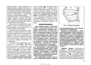 реключателей, расположенных в
задних дверях, следует нажать кноп-
ку 9 модуля двери водителя, символ в
кнопке при этом будет подсвечивать-
ся оранжевым светом. Для возобно-
вления возможности управления
электростеклоподъемниками от
переключателей, расположенных в
задних дверях, следует повторно
нажать кнопку 9 модуля двери води-
теля. Оранжевая подсветка символа
в кнопке при этом погаснет.
Возможно одновременное упра-
вление двумя электростеклопо-
дъемниками, расположенными на
разных бортах автомобиля.
Электростеклоподъемники упра-
вляются от переключателей в моду-
ле двери водителя и в пассажирских
дверях только при включенном за-
жигании, а также в течение 30 секунд
после выключения зажигания, если
ни одна из дверей автомобиля не
открывалась.
Электростеклоподъемники упра-
вляются от кнопок и пульта
дистанционного управления при
выключенном зажигании. Подъем
стекол происходит во время удер-
жания кнопки в нажатом положе-
нии более трех секунд при включен-
ном режиме охраны. Сначала подни-
маются стекла передних, затем
задних (в вариантном исполнении)
пассажирских дверей. Опускание
стекол происходит во время удер-
жания кнопки в нажатом поло-
жении более трех секунд при выклю-
ченном режиме охраны. Сначала
опускаются стекла передних, затем
задних (в вариантном исполне-
нии) пассажирских дверей. Даль-
ность действия управления стек-
лоподъемниками с пульта дистан-
ционного управления меньше, чем
в режимах постановки-снятия с ох-
раны.
ПРЕДУПРЕЖДЕНИЕ
При закрытии окон с электриче-
скими стеклоподъемниками воз-
можно защемление пальцев рук и
других частей тела, что может при-
вести к серьезной травме. Поэтому
при пользовании электрическими
стеклоподъемниками будьте вни-
мательны, особенно если в автомо-
биле находятся дети. Убедитесь,
что поднимающееся стекло ничего
не защемит. В случае защемления
немедленно прекратите подъём
стекла и включите его опускание.
Ответственность за неправиль-
ное пользование электрическими
стеклоподъемниками несет води-
тель автомобиля. Он должен преду-
предить пассажиров о правилах
пользования и опасностях при не-
правильном пользовании электриче-
скими стеклоподъемниками.
Не разрешайте детям пользо-
ваться переключателями электро-
стеклоподъемников и пультом дис-
танционного управления!
Выходя из автомобиля, обяза-
тельно вынимайте ключ из выключа-
теля зажигания, чтобы исключить
возможность угона автомобиля и
избежать случайного травмирова-
ния оставшихся в автомобиле пас-
сажиров при управлении ими элек-
тростеклоподъемниками с пульта.
Не высовывайте из открытых окон
автомобиля руки и другие части
тела, следите, чтобы этого не дела-
ли дети.
Задние двери блокируются
снаружи – пультом дистанционного
управления, изнутри салона нажати-
ем кнопки 1 (рис. 7, 8) на двери или
клавиши 8 в модуле двери
водителя (рис. 6). Блокировка зам-
ков задних дверей возможна как при
открытых, так и при закрытых дверях.
13
Рис. 7. Задняя левая дверь
http://vnx.su/
 