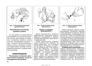 Ремни и подушки
безопасности
Ремни безопасности являются
эффективным средством защиты
водителя и пассажиров от тяжелых
последствий дорожно-транспортно-
го происшествия.
Чтобы пристегнуться ремнем,
плавно вытяните его, взявшись за
язычок ремня (рис. 14), и вставьте
язычок 2 (рис. 15) в замок 1 до щелч-
ка, не допуская при этом скручи-
вания лент. Убедитесь, что нижняя
лента ремня плотно прилегает
к бедрам – не допускается, чтобы
нижняя лента ремня проходила
вокруг талии. Для отстегивания
ремня нажмите на красную кнопку
замка, ремень автоматически воз-
вратится в исходное положение.
18
Ремни передних сидений имеют
регулировку положения верхней
точки крепления по высоте. Слегка
вытянув ремень, отрегулируйте его
высоту так, чтобы он располагался
как можно выше, но не касался шеи
и не давил на плечо. Для регулиров-
ки прижмите к стойке декоративную
накладку ремня 1 (рис. 16) и, пере-
мещая ее, выберите одно из пяти
фиксированных положений крепле-
ния верхней точки, по высоте.
В вариантном исполнении авто-
мобиль комплектуется передними
ремнями безопасности с предва-
рительным натяжением и ограни-
чителем нагрузки, расположенными
в катушках передних ремней без-
опасности. Устройства натяжения
передних ремней безопасности
предназначены для дополнитель-
Рис. 14. Вытягивание ремня
безопасности
Рис. 15. Пристегивание ремнем
безопасности
Регулировка положения
рулевого колеса
На автомобиле устанавливается
регулируемая по углу наклона руле-
вая колонка. Для выбора оптималь-
ного положения рулевого колеса
опустите блокирующую рукоятку 1
(рис. 13) вниз и после установки ру-
левого колеса в желаемое положе-
ние зафиксируйте рулевую колонку,
возвратив рукоятку в крайнее верх-
нее положение.
ПРЕДУПРЕЖДЕНИЕ
Регулировку положения руле-
вой колонки проводите только на
неподвижном автомобиле.
Рис. 13. Регулировка положения
рулевой колонки
http://vnx.su/
 